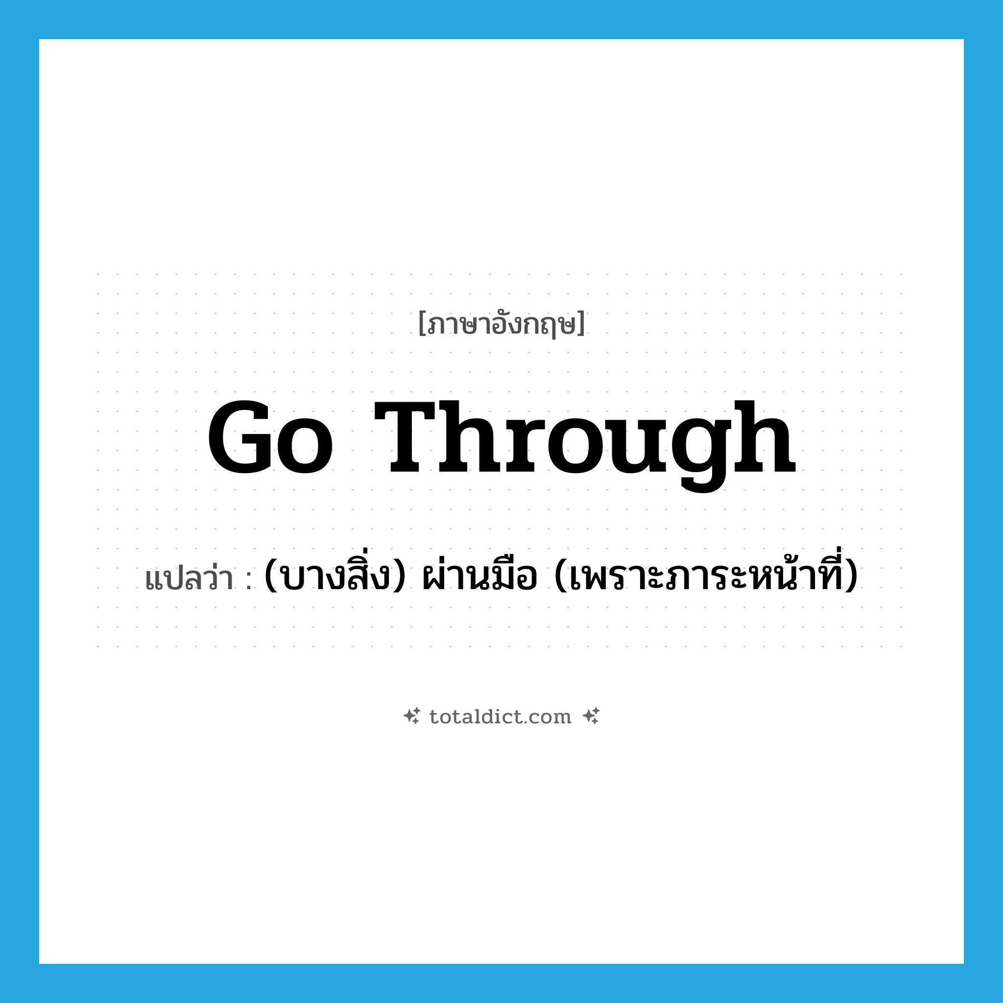 go through แปลว่า?, คำศัพท์ภาษาอังกฤษ go through แปลว่า (บางสิ่ง) ผ่านมือ (เพราะภาระหน้าที่) ประเภท PHRV หมวด PHRV