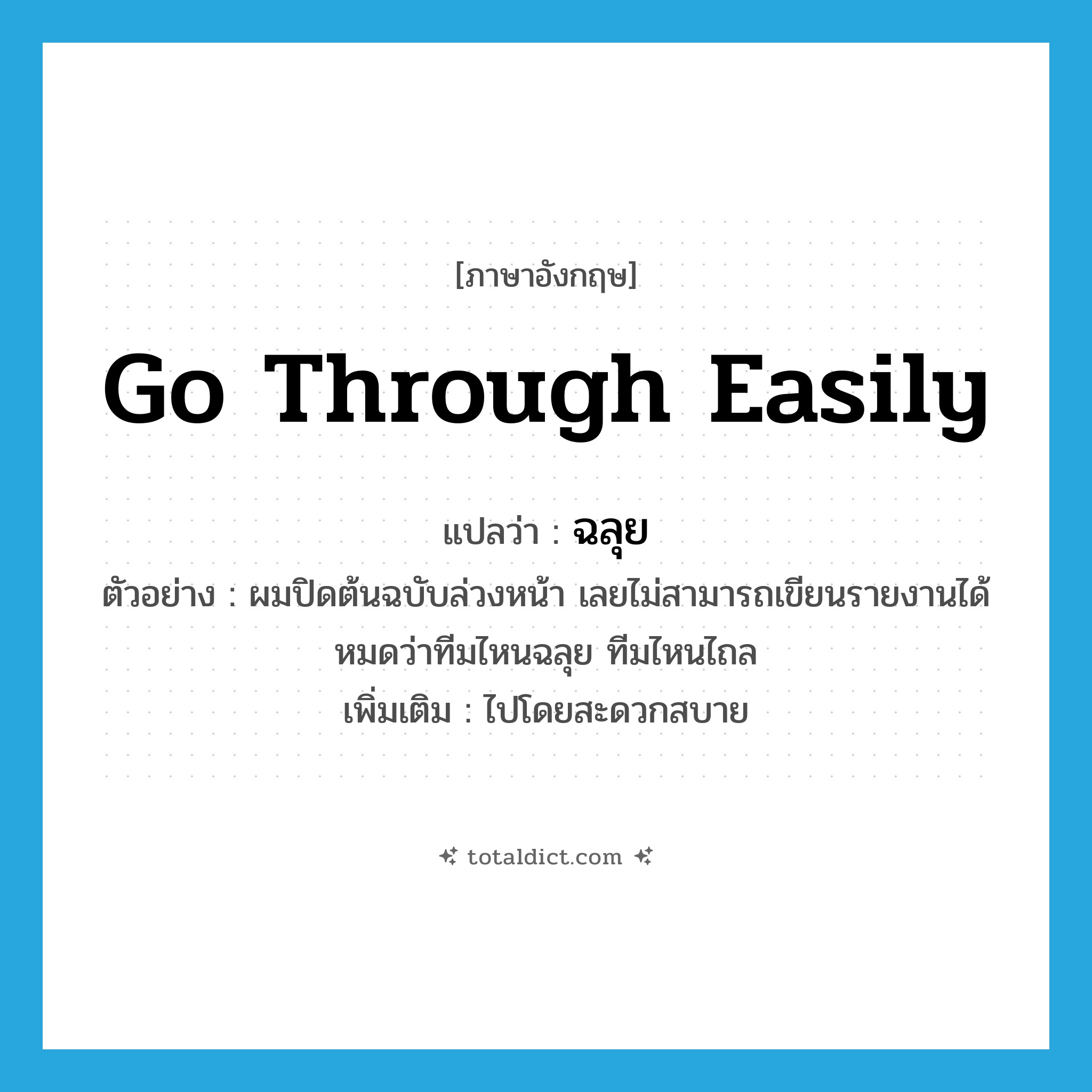 go through easily แปลว่า?, คำศัพท์ภาษาอังกฤษ go through easily แปลว่า ฉลุย ประเภท V ตัวอย่าง ผมปิดต้นฉบับล่วงหน้า เลยไม่สามารถเขียนรายงานได้หมดว่าทีมไหนฉลุย ทีมไหนไถล เพิ่มเติม ไปโดยสะดวกสบาย หมวด V