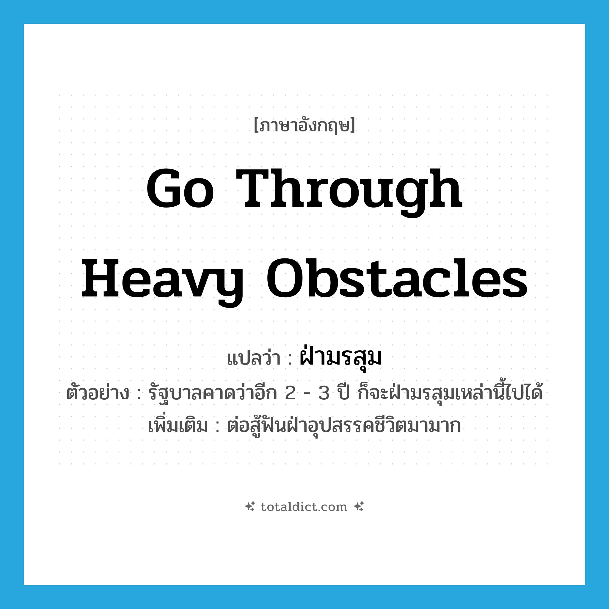 go through heavy obstacles แปลว่า?, คำศัพท์ภาษาอังกฤษ go through heavy obstacles แปลว่า ฝ่ามรสุม ประเภท V ตัวอย่าง รัฐบาลคาดว่าอีก 2 - 3 ปี ก็จะฝ่ามรสุมเหล่านี้ไปได้ เพิ่มเติม ต่อสู้ฟันฝ่าอุปสรรคชีวิตมามาก หมวด V