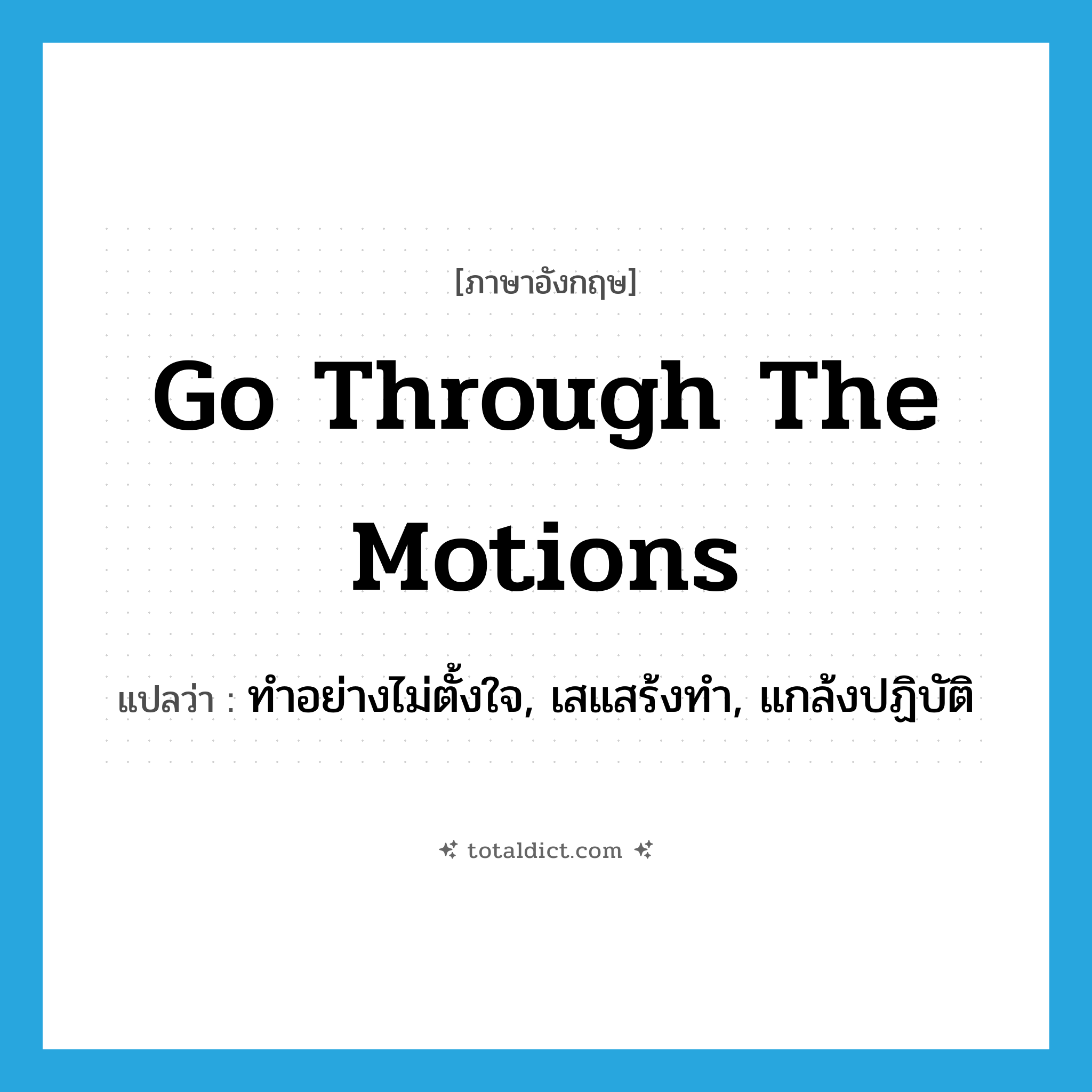 go through the motions แปลว่า?, คำศัพท์ภาษาอังกฤษ go through the motions แปลว่า ทำอย่างไม่ตั้งใจ, เสแสร้งทำ, แกล้งปฏิบัติ ประเภท IDM หมวด IDM