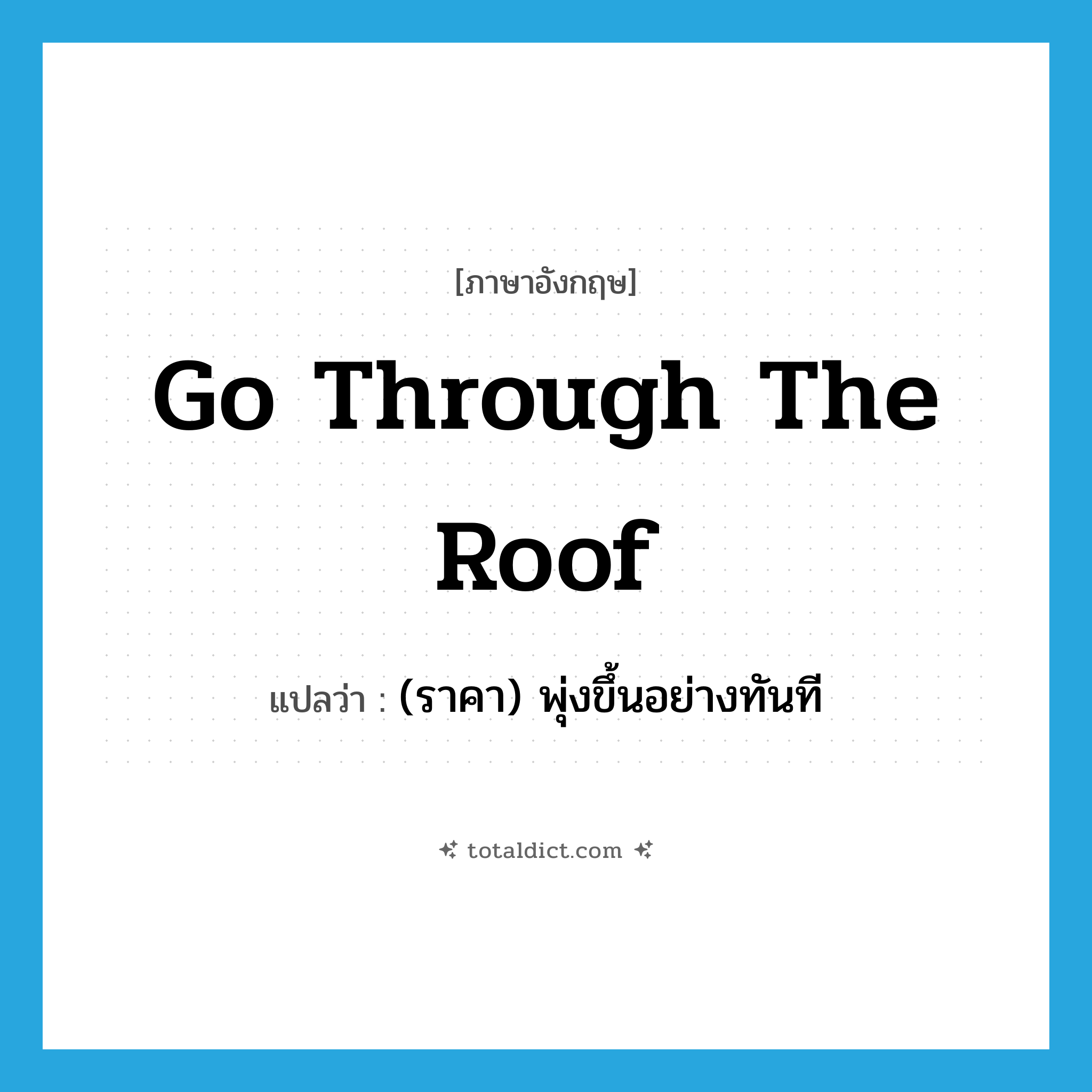go through the roof แปลว่า?, คำศัพท์ภาษาอังกฤษ go through the roof แปลว่า (ราคา) พุ่งขึ้นอย่างทันที ประเภท IDM หมวด IDM
