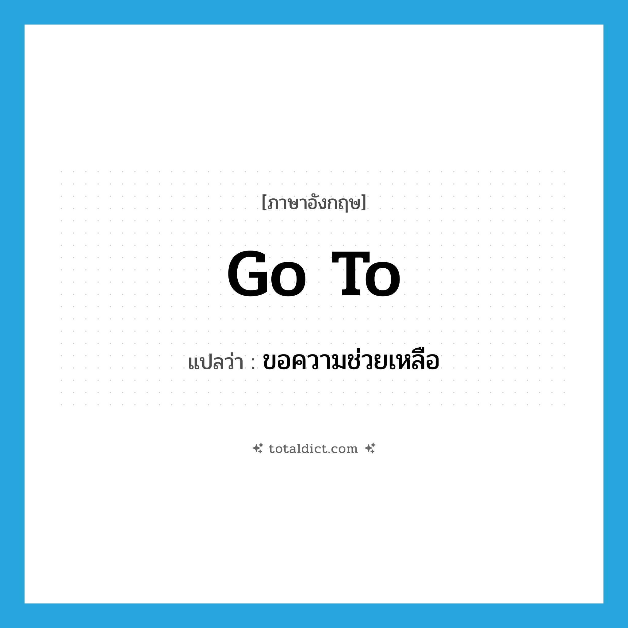 go to แปลว่า?, คำศัพท์ภาษาอังกฤษ go to แปลว่า ขอความช่วยเหลือ ประเภท PHRV หมวด PHRV