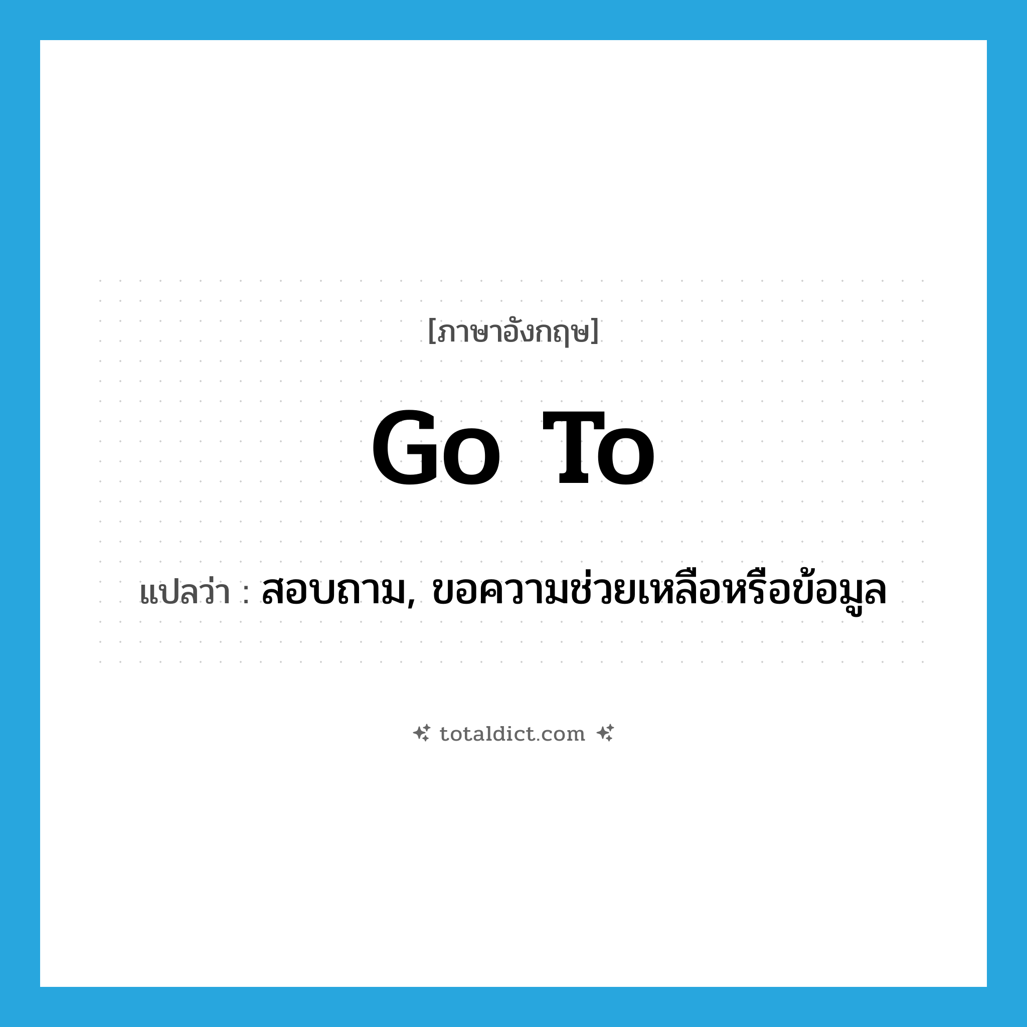 go to แปลว่า?, คำศัพท์ภาษาอังกฤษ go to แปลว่า สอบถาม, ขอความช่วยเหลือหรือข้อมูล ประเภท PHRV หมวด PHRV