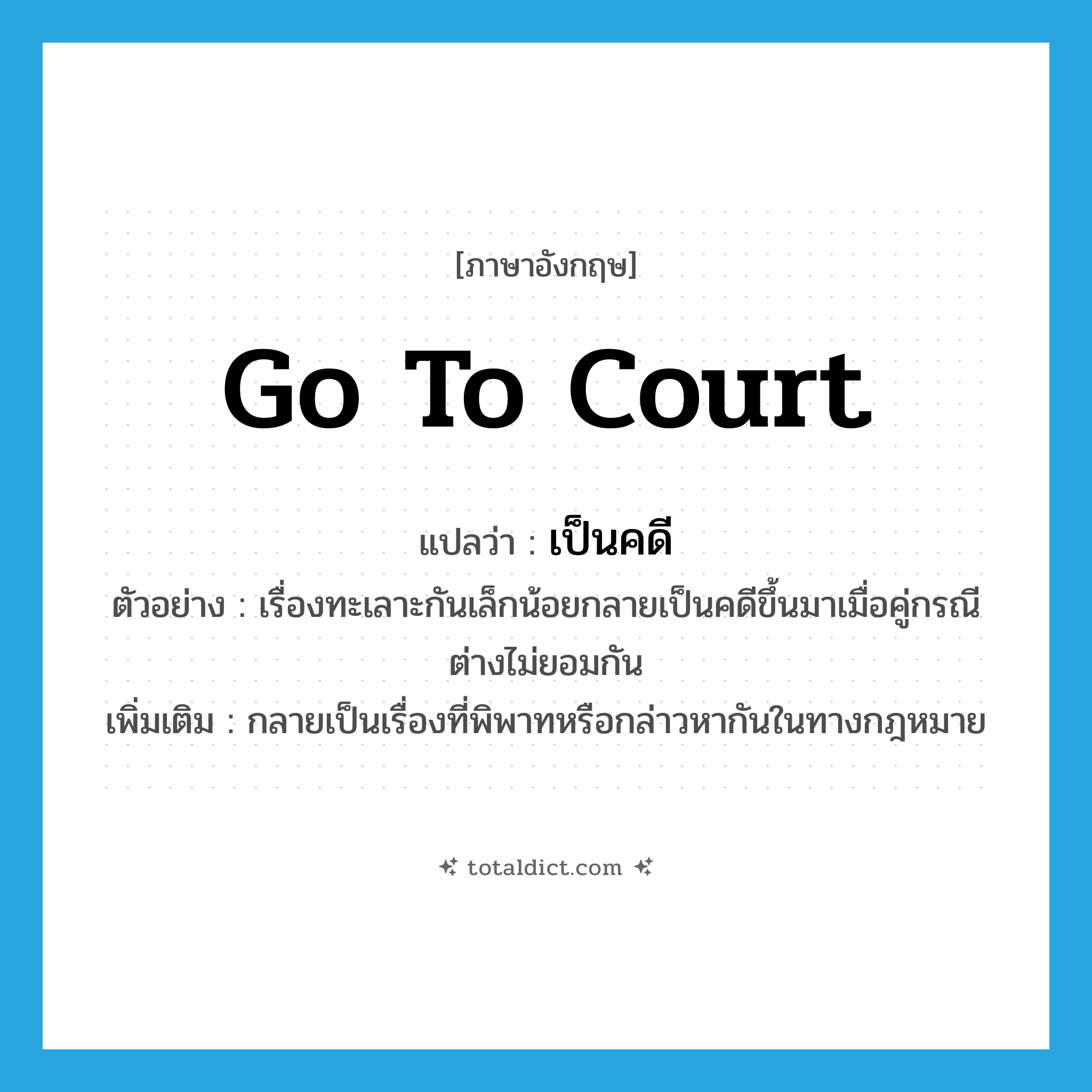 go to court แปลว่า?, คำศัพท์ภาษาอังกฤษ go to court แปลว่า เป็นคดี ประเภท V ตัวอย่าง เรื่องทะเลาะกันเล็กน้อยกลายเป็นคดีขึ้นมาเมื่อคู่กรณีต่างไม่ยอมกัน เพิ่มเติม กลายเป็นเรื่องที่พิพาทหรือกล่าวหากันในทางกฎหมาย หมวด V
