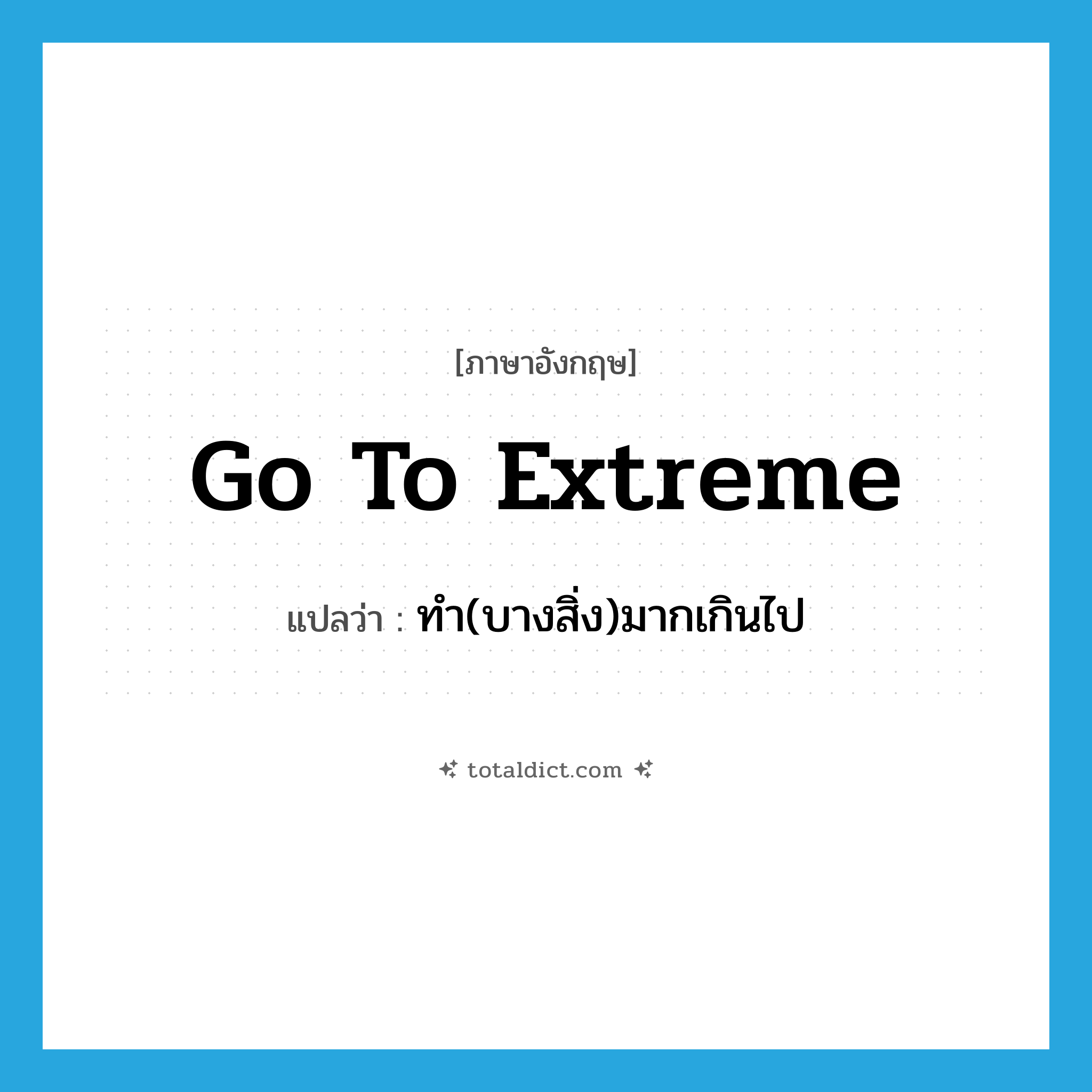 go to extreme แปลว่า?, คำศัพท์ภาษาอังกฤษ go to extreme แปลว่า ทำ(บางสิ่ง)มากเกินไป ประเภท IDM หมวด IDM