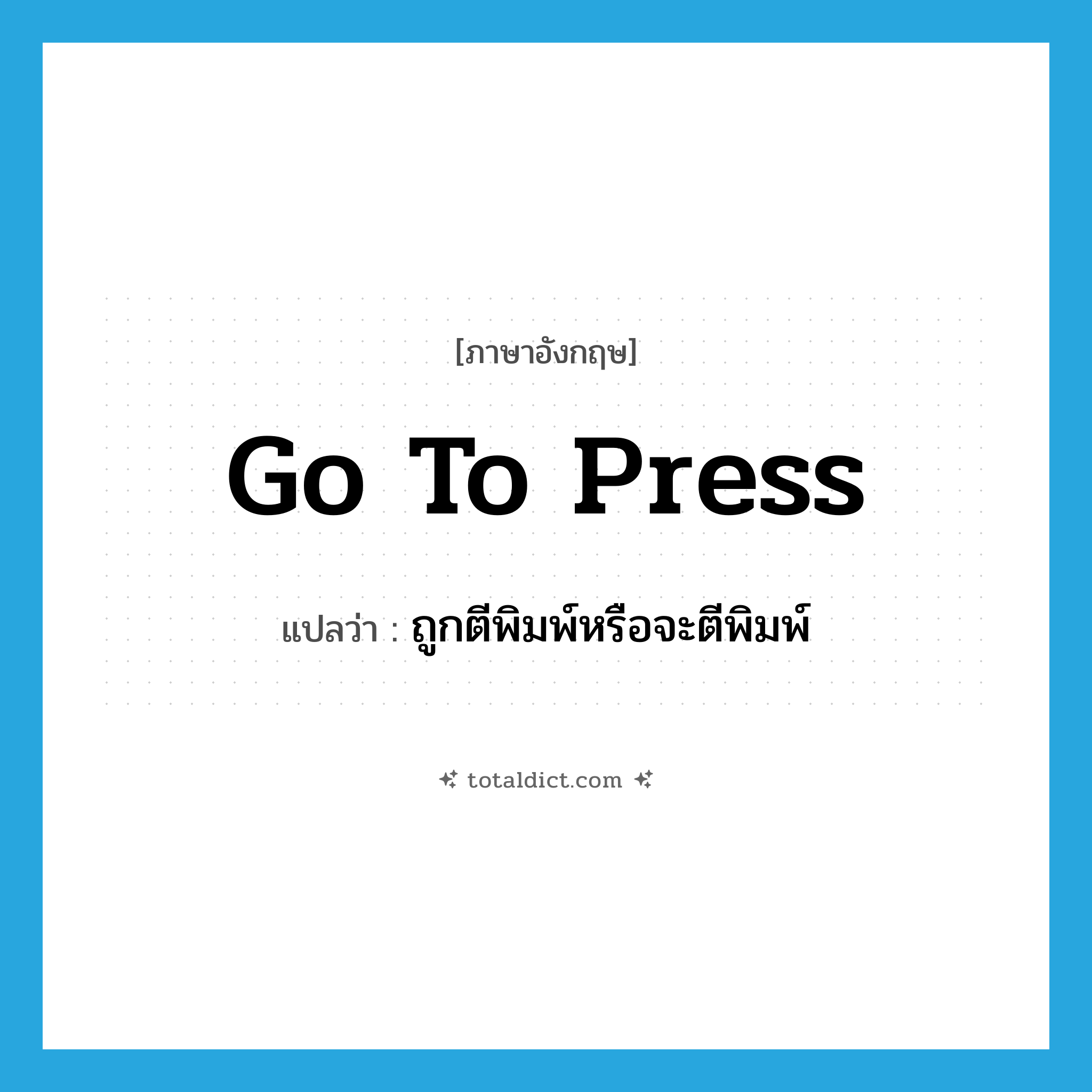 go to press แปลว่า?, คำศัพท์ภาษาอังกฤษ go to press แปลว่า ถูกตีพิมพ์หรือจะตีพิมพ์ ประเภท IDM หมวด IDM