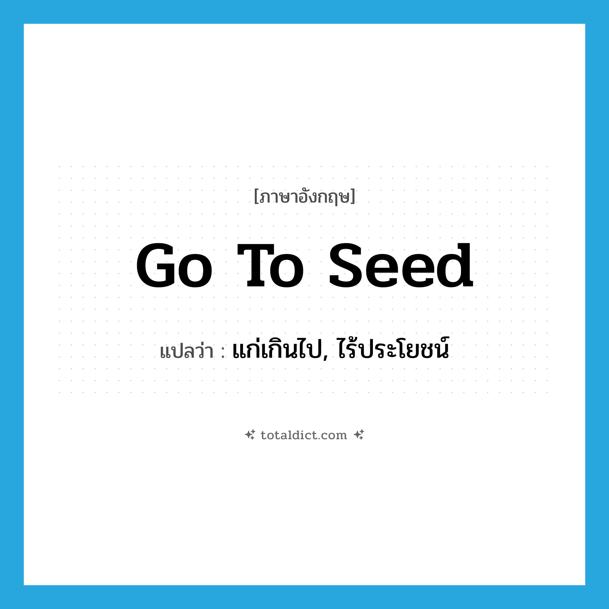 go to seed แปลว่า?, คำศัพท์ภาษาอังกฤษ go to seed แปลว่า แก่เกินไป, ไร้ประโยชน์ ประเภท IDM หมวด IDM
