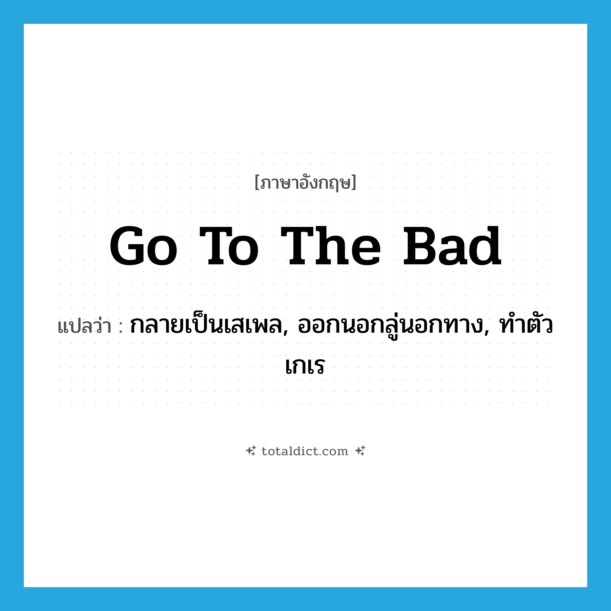 go to the bad แปลว่า?, คำศัพท์ภาษาอังกฤษ go to the bad แปลว่า กลายเป็นเสเพล, ออกนอกลู่นอกทาง, ทำตัวเกเร ประเภท IDM หมวด IDM