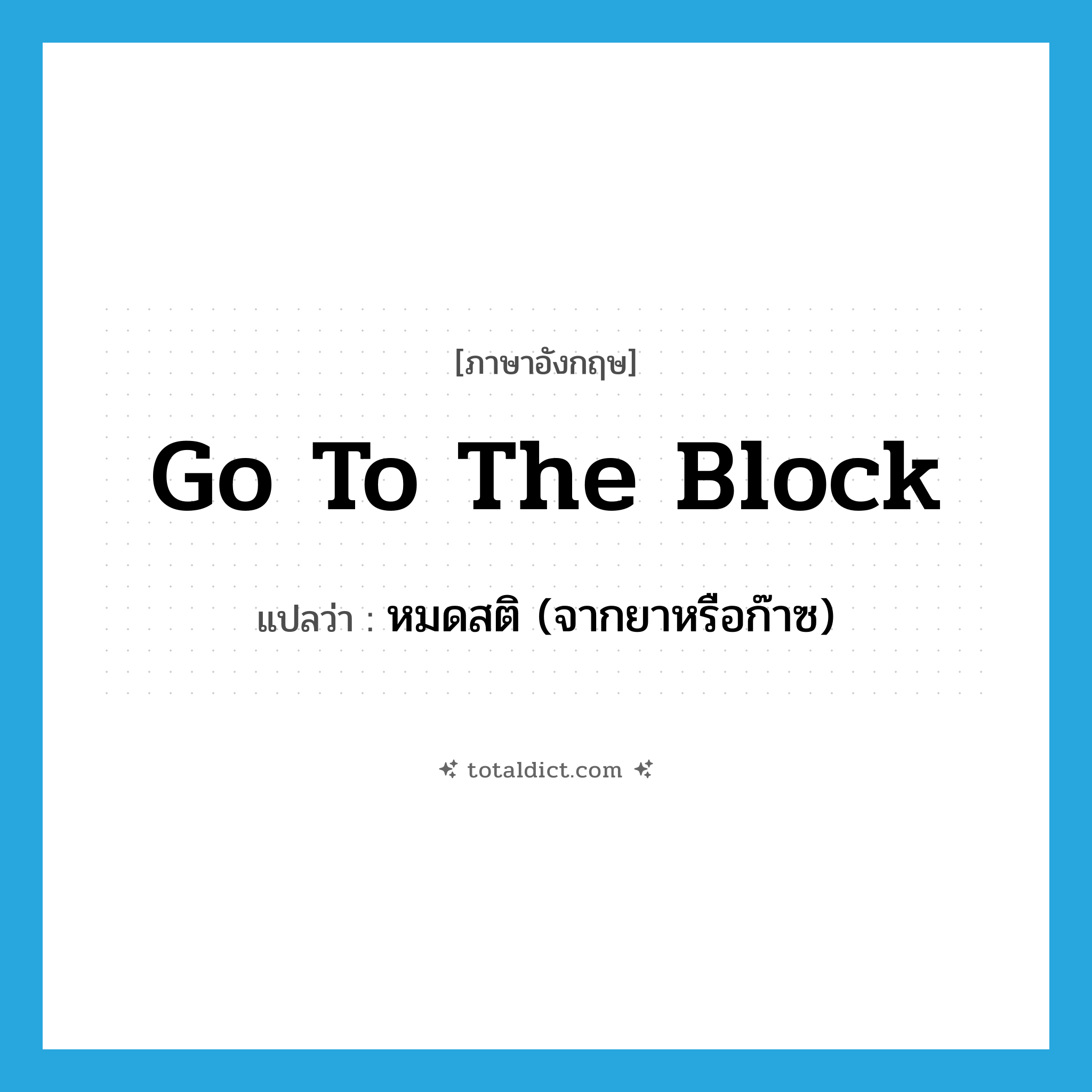 go to the block แปลว่า?, คำศัพท์ภาษาอังกฤษ go to the block แปลว่า หมดสติ (จากยาหรือก๊าซ) ประเภท IDM หมวด IDM