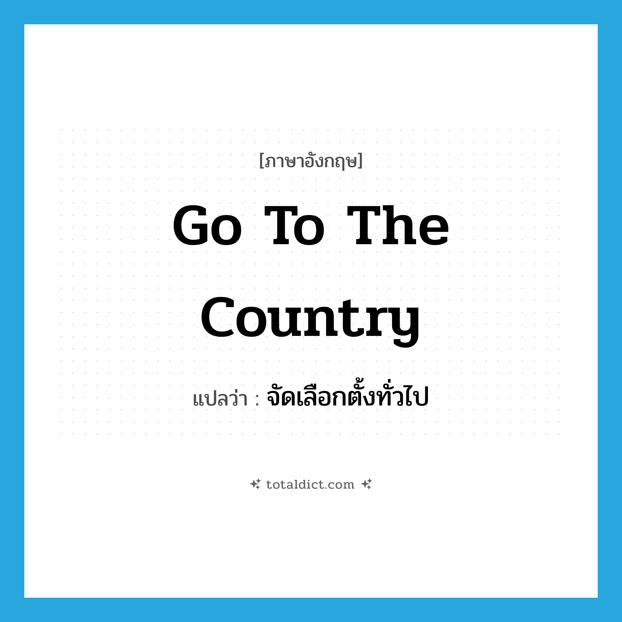 go to the country แปลว่า?, คำศัพท์ภาษาอังกฤษ go to the country แปลว่า จัดเลือกตั้งทั่วไป ประเภท IDM หมวด IDM