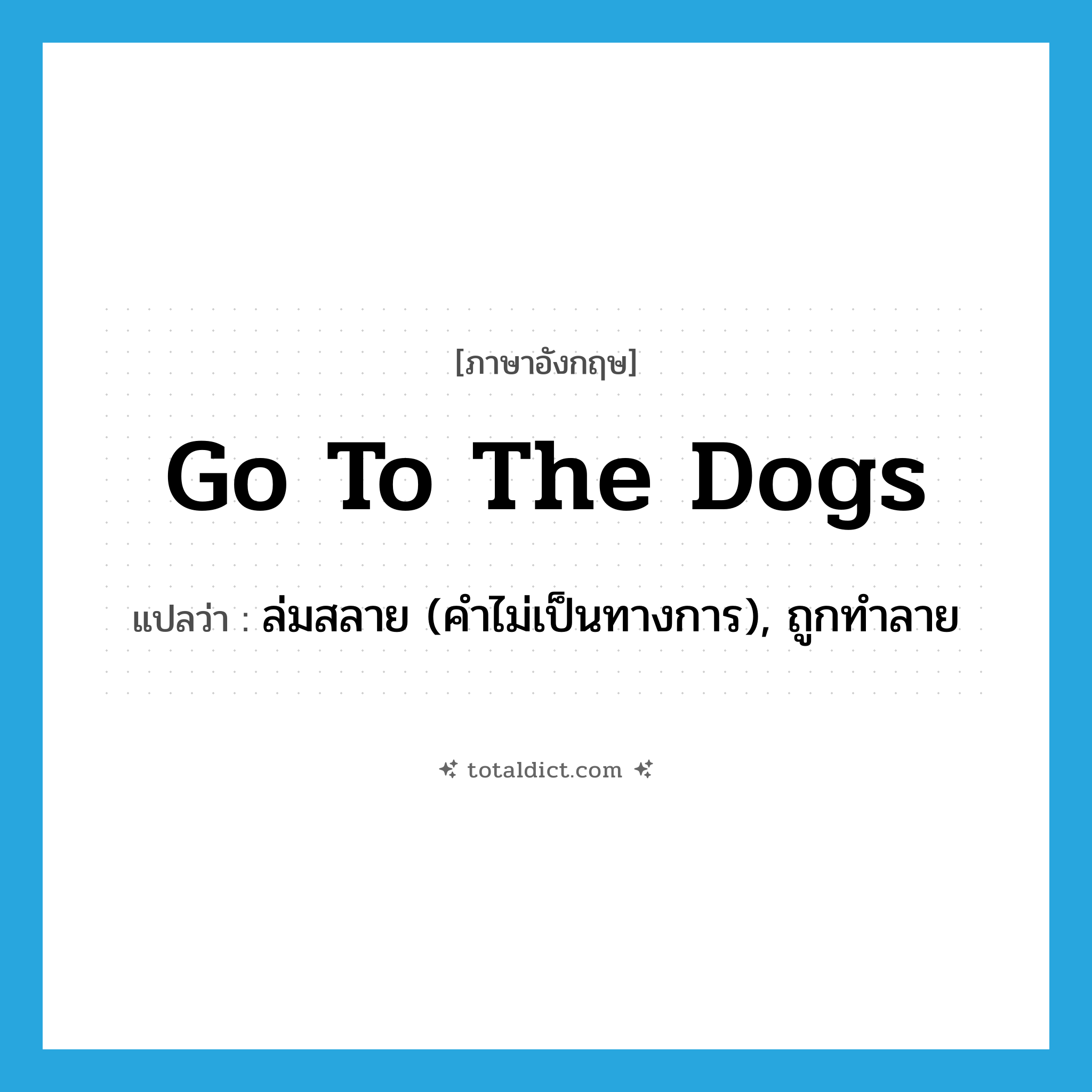 go to the dogs แปลว่า?, คำศัพท์ภาษาอังกฤษ go to the dogs แปลว่า ล่มสลาย (คำไม่เป็นทางการ), ถูกทำลาย ประเภท IDM หมวด IDM