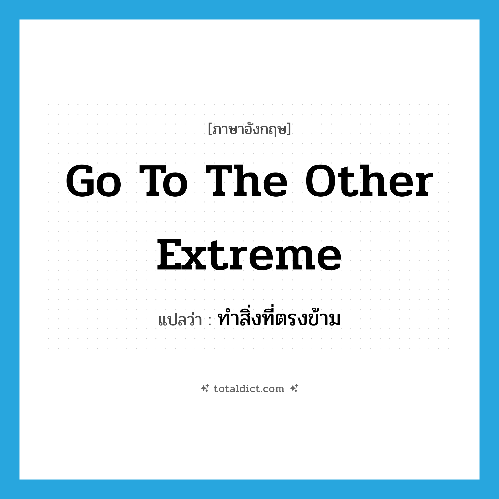 go to the other extreme แปลว่า?, คำศัพท์ภาษาอังกฤษ go to the other extreme แปลว่า ทำสิ่งที่ตรงข้าม ประเภท IDM หมวด IDM