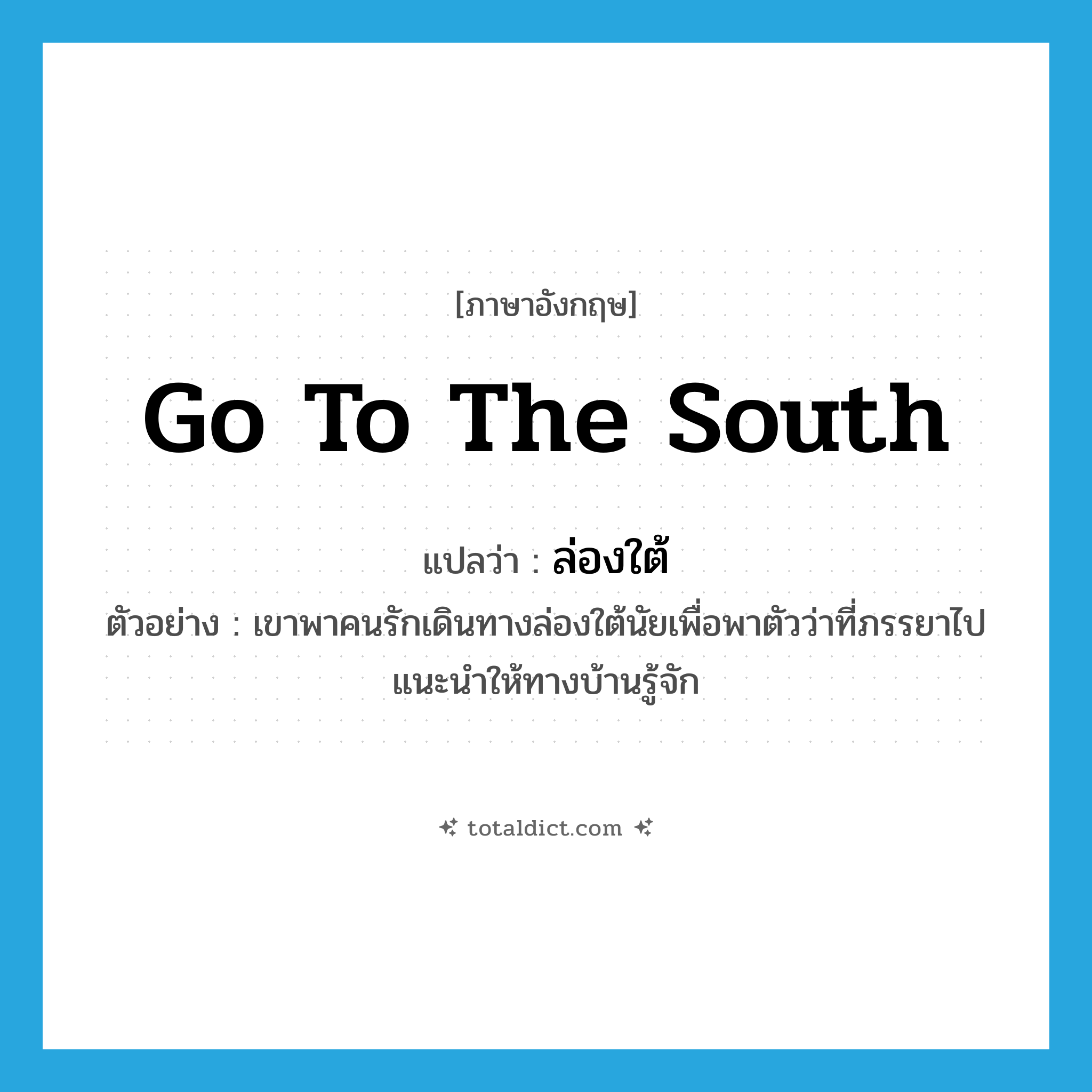 go to the south แปลว่า?, คำศัพท์ภาษาอังกฤษ go to the south แปลว่า ล่องใต้ ประเภท V ตัวอย่าง เขาพาคนรักเดินทางล่องใต้นัยเพื่อพาตัวว่าที่ภรรยาไปแนะนำให้ทางบ้านรู้จัก หมวด V