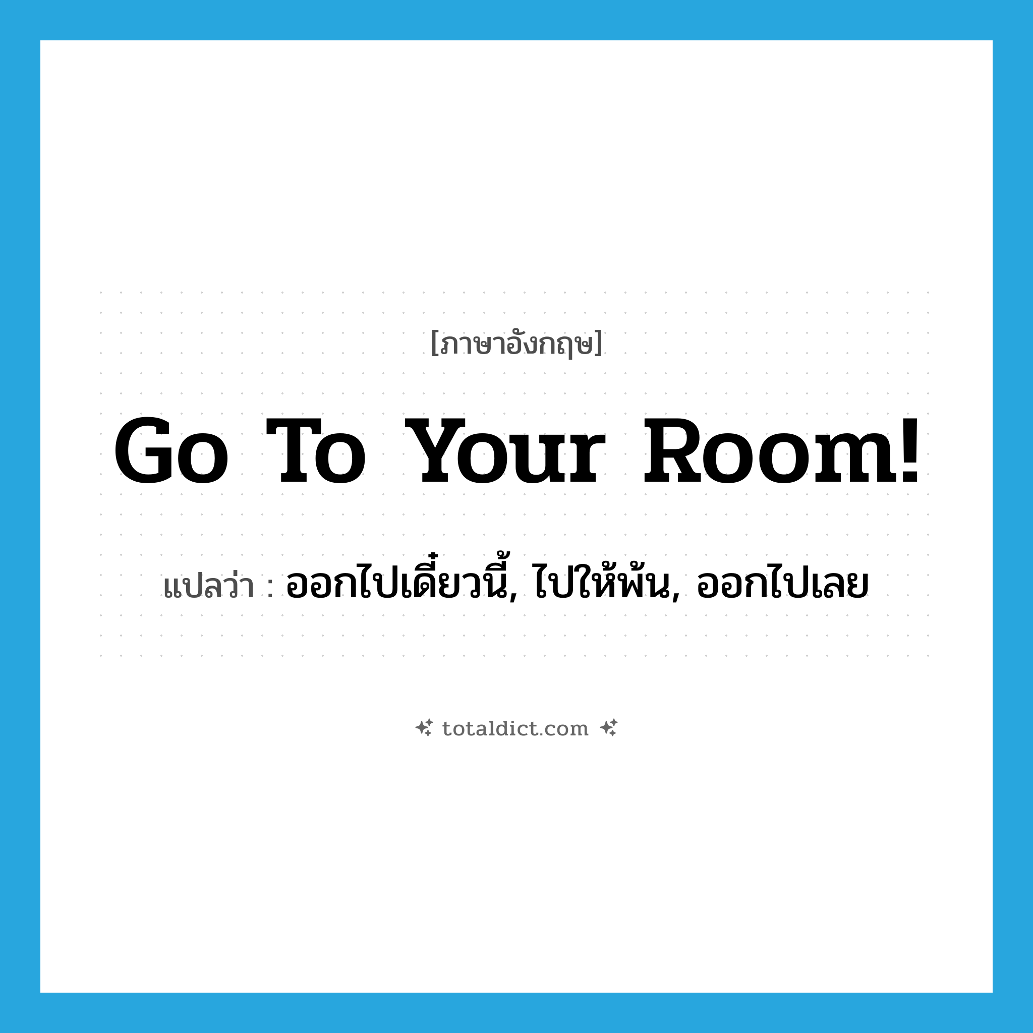 Go to your room! แปลว่า?, คำศัพท์ภาษาอังกฤษ Go to your room! แปลว่า ออกไปเดี๋ยวนี้, ไปให้พ้น, ออกไปเลย ประเภท SL หมวด SL