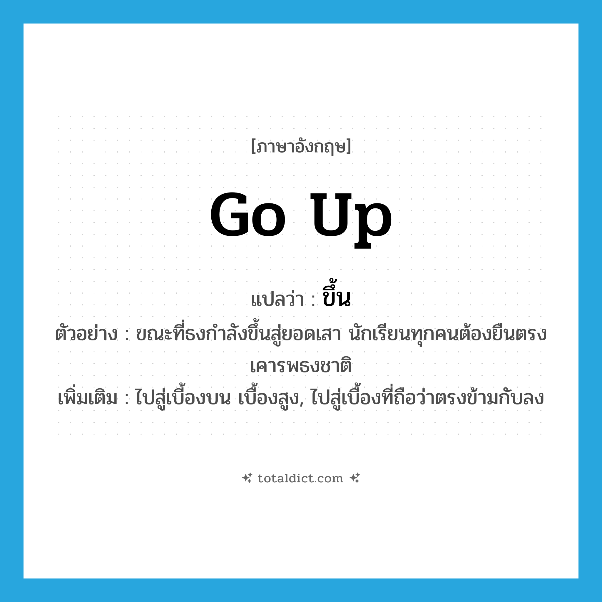 ขึ้น ภาษาอังกฤษ?, คำศัพท์ภาษาอังกฤษ ขึ้น แปลว่า go up ประเภท V ตัวอย่าง ขณะที่ธงกำลังขึ้นสู่ยอดเสา นักเรียนทุกคนต้องยืนตรงเคารพธงชาติ เพิ่มเติม ไปสู่เบี้องบน เบื้องสูง, ไปสู่เบื้องที่ถือว่าตรงข้ามกับลง หมวด V