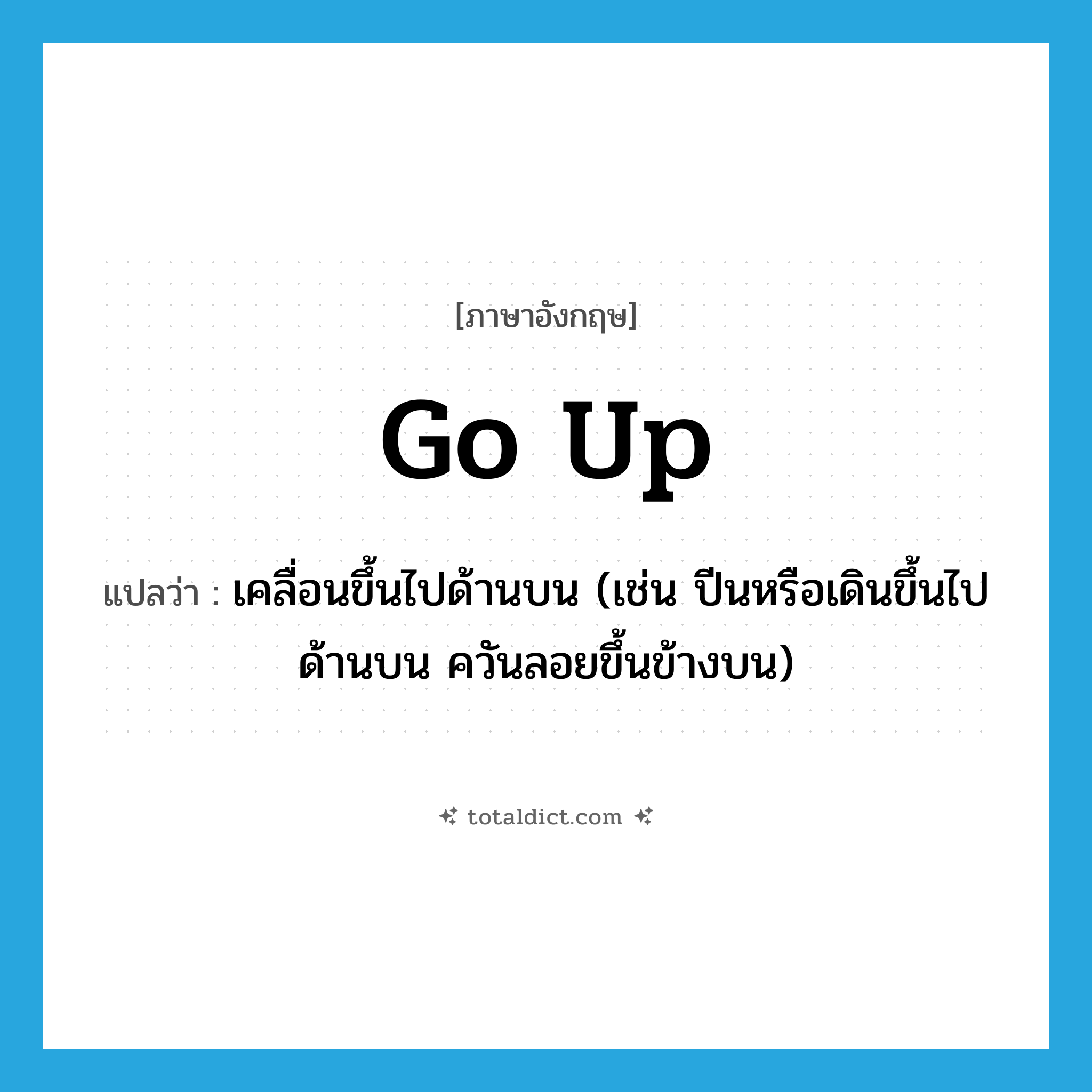 go up แปลว่า?, คำศัพท์ภาษาอังกฤษ go up แปลว่า เคลื่อนขึ้นไปด้านบน (เช่น ปีนหรือเดินขึ้นไปด้านบน ควันลอยขึ้นข้างบน) ประเภท PHRV หมวด PHRV
