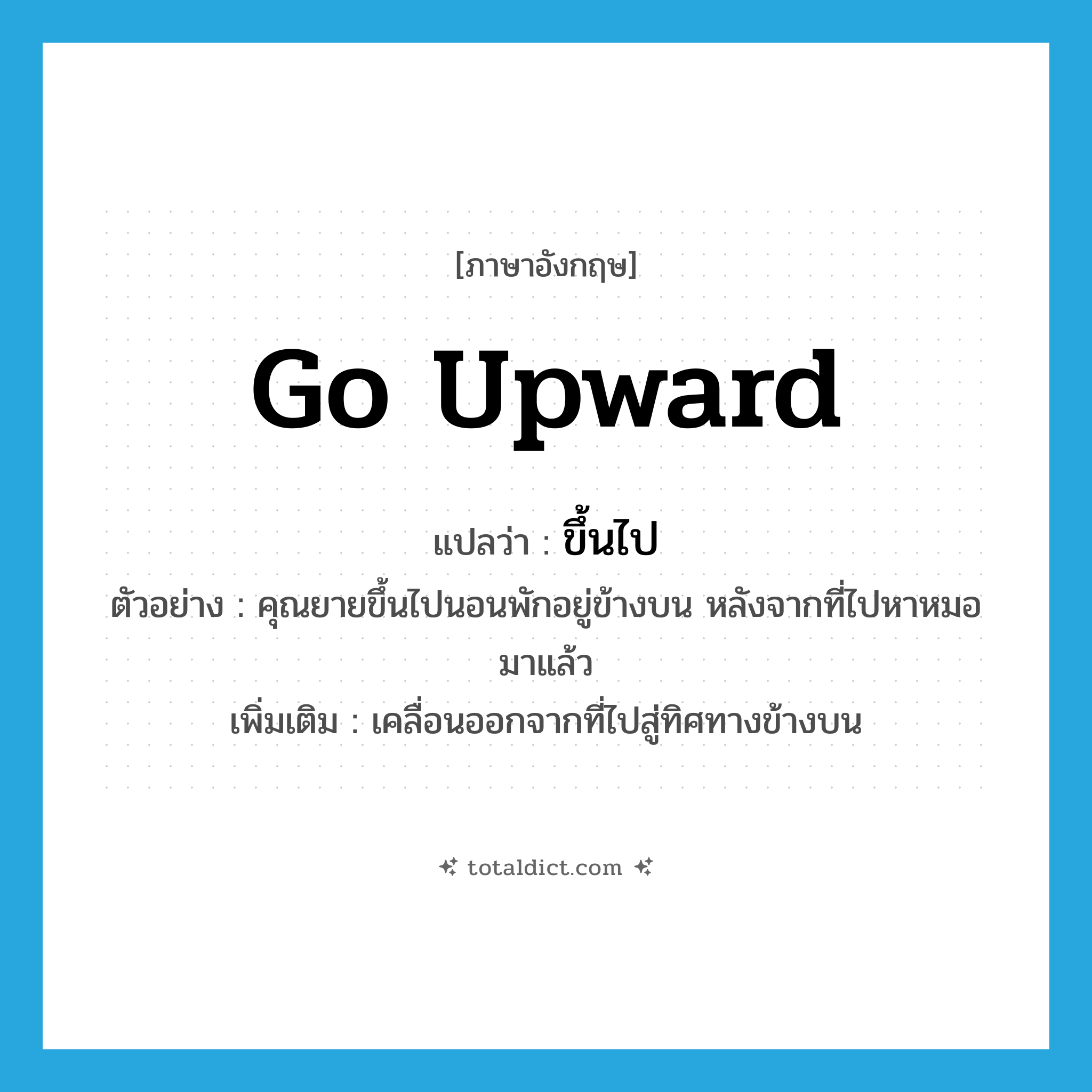 ขึ้นไป ภาษาอังกฤษ?, คำศัพท์ภาษาอังกฤษ ขึ้นไป แปลว่า go upward ประเภท V ตัวอย่าง คุณยายขึ้นไปนอนพักอยู่ข้างบน หลังจากที่ไปหาหมอมาแล้ว เพิ่มเติม เคลื่อนออกจากที่ไปสู่ทิศทางข้างบน หมวด V