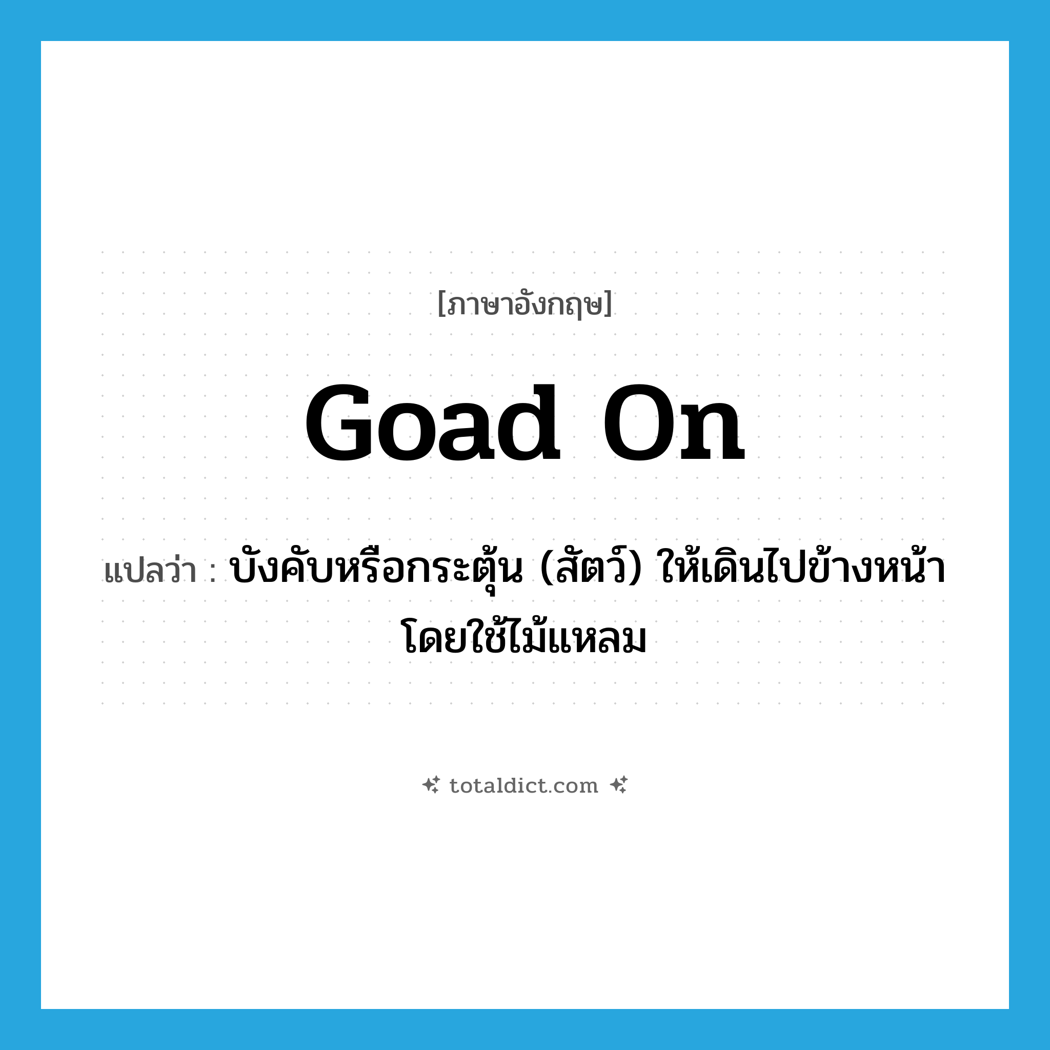 goad on แปลว่า?, คำศัพท์ภาษาอังกฤษ goad on แปลว่า บังคับหรือกระตุ้น (สัตว์) ให้เดินไปข้างหน้าโดยใช้ไม้แหลม ประเภท PHRV หมวด PHRV