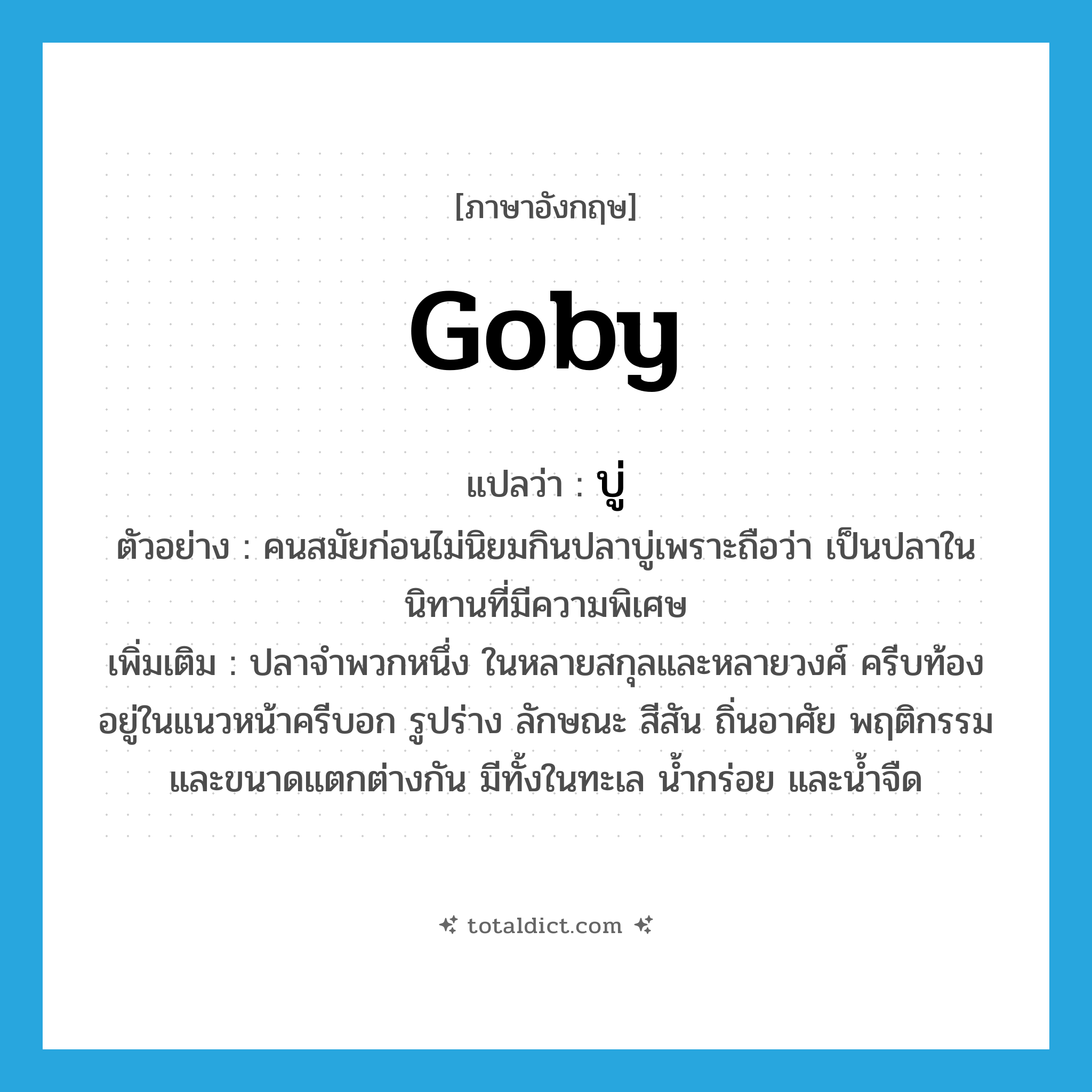 goby แปลว่า?, คำศัพท์ภาษาอังกฤษ goby แปลว่า บู่ ประเภท N ตัวอย่าง คนสมัยก่อนไม่นิยมกินปลาบู่เพราะถือว่า เป็นปลาในนิทานที่มีความพิเศษ เพิ่มเติม ปลาจำพวกหนึ่ง ในหลายสกุลและหลายวงศ์ ครีบท้องอยู่ในแนวหน้าครีบอก รูปร่าง ลักษณะ สีสัน ถิ่นอาศัย พฤติกรรมและขนาดแตกต่างกัน มีทั้งในทะเล น้ำกร่อย และน้ำจืด หมวด N