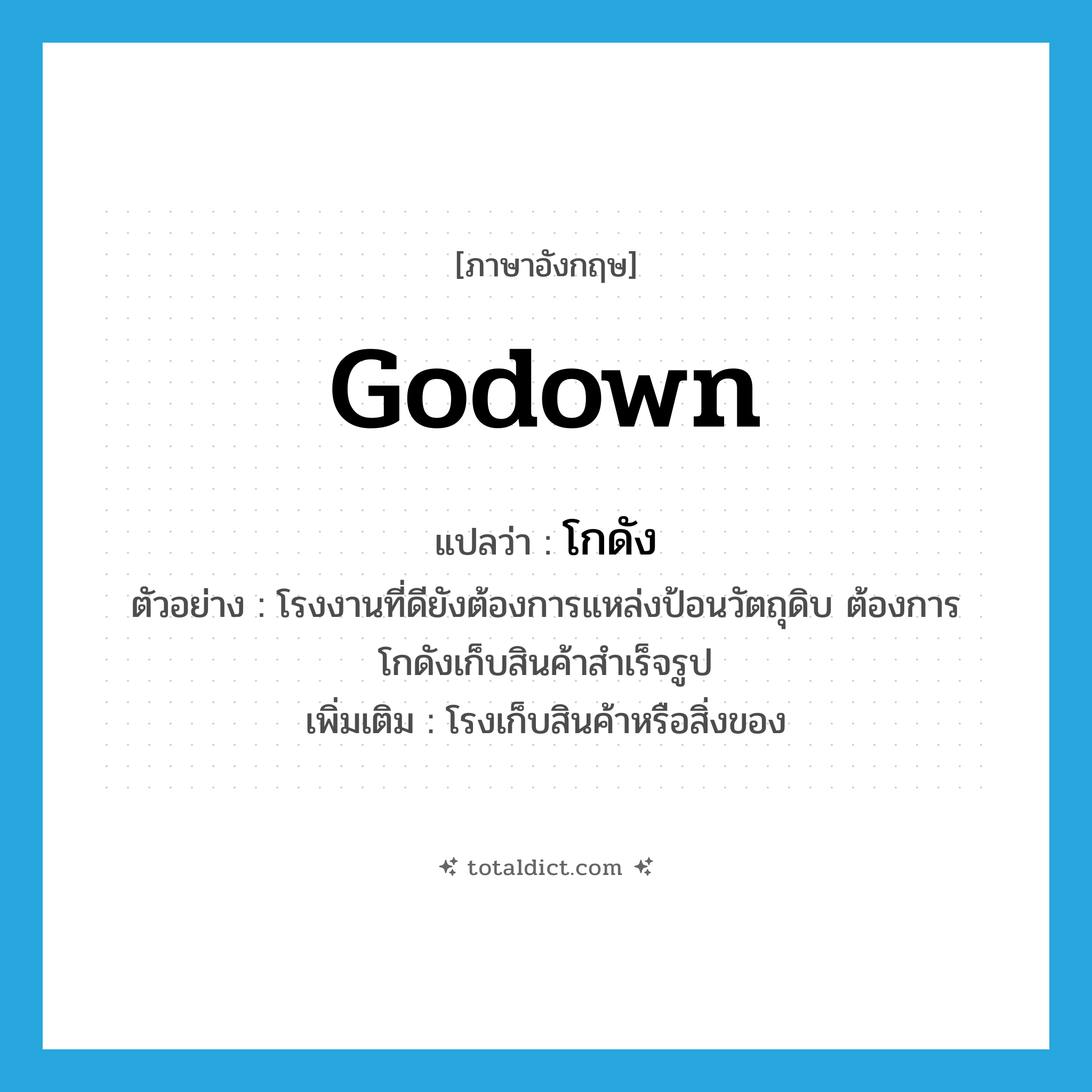 godown แปลว่า?, คำศัพท์ภาษาอังกฤษ godown แปลว่า โกดัง ประเภท N ตัวอย่าง โรงงานที่ดียังต้องการแหล่งป้อนวัตถุดิบ ต้องการโกดังเก็บสินค้าสำเร็จรูป เพิ่มเติม โรงเก็บสินค้าหรือสิ่งของ หมวด N