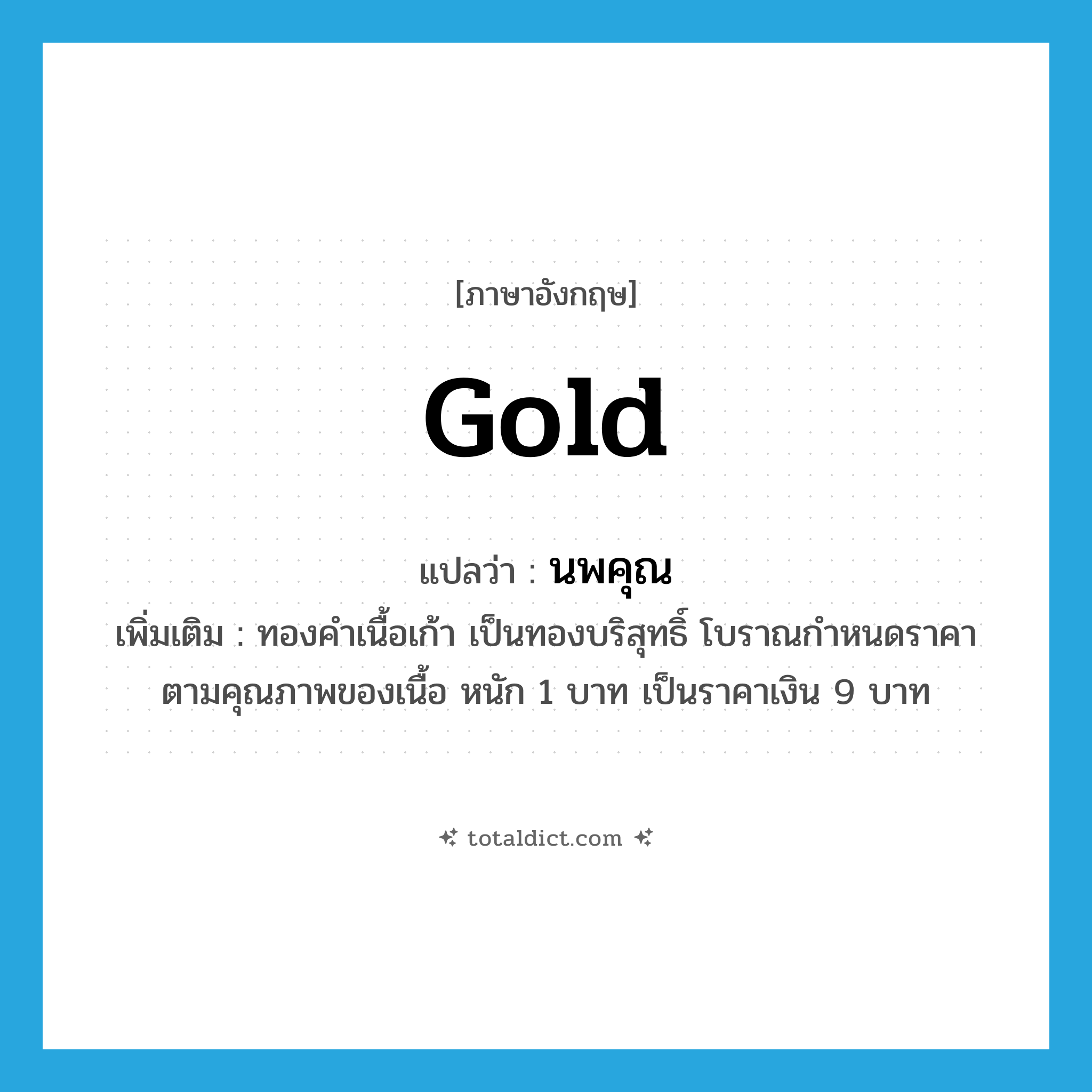 gold แปลว่า?, คำศัพท์ภาษาอังกฤษ gold แปลว่า นพคุณ ประเภท N เพิ่มเติม ทองคำเนื้อเก้า เป็นทองบริสุทธิ์ โบราณกำหนดราคาตามคุณภาพของเนื้อ หนัก 1 บาท เป็นราคาเงิน 9 บาท หมวด N