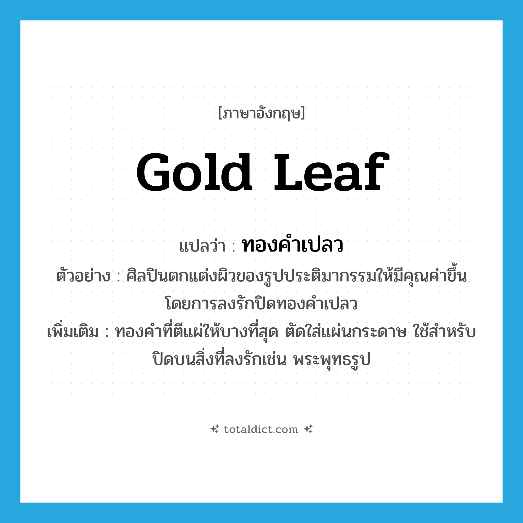 gold leaf แปลว่า?, คำศัพท์ภาษาอังกฤษ gold leaf แปลว่า ทองคำเปลว ประเภท N ตัวอย่าง ศิลปินตกแต่งผิวของรูปประติมากรรมให้มีคุณค่าขึ้น โดยการลงรักปิดทองคำเปลว เพิ่มเติม ทองคำที่ตีแผ่ให้บางที่สุด ตัดใส่แผ่นกระดาษ ใช้สำหรับปิดบนสิ่งที่ลงรักเช่น พระพุทธรูป หมวด N