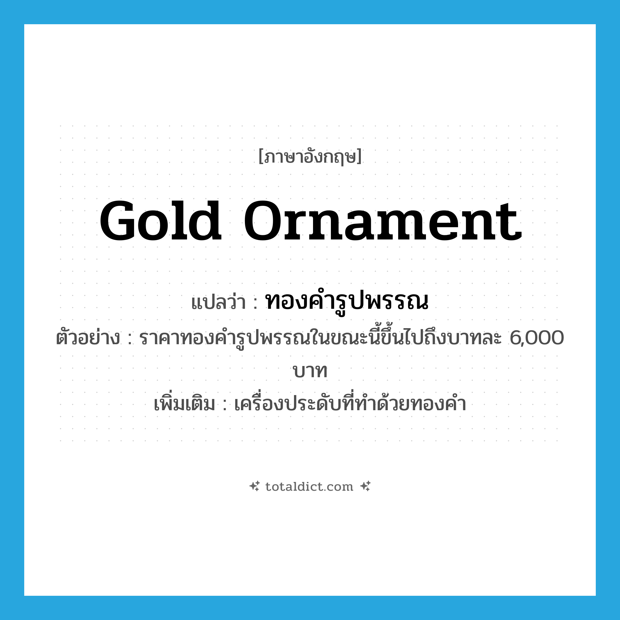 gold ornament แปลว่า?, คำศัพท์ภาษาอังกฤษ gold ornament แปลว่า ทองคำรูปพรรณ ประเภท N ตัวอย่าง ราคาทองคำรูปพรรณในขณะนี้ขึ้นไปถึงบาทละ 6,000 บาท เพิ่มเติม เครื่องประดับที่ทำด้วยทองคำ หมวด N