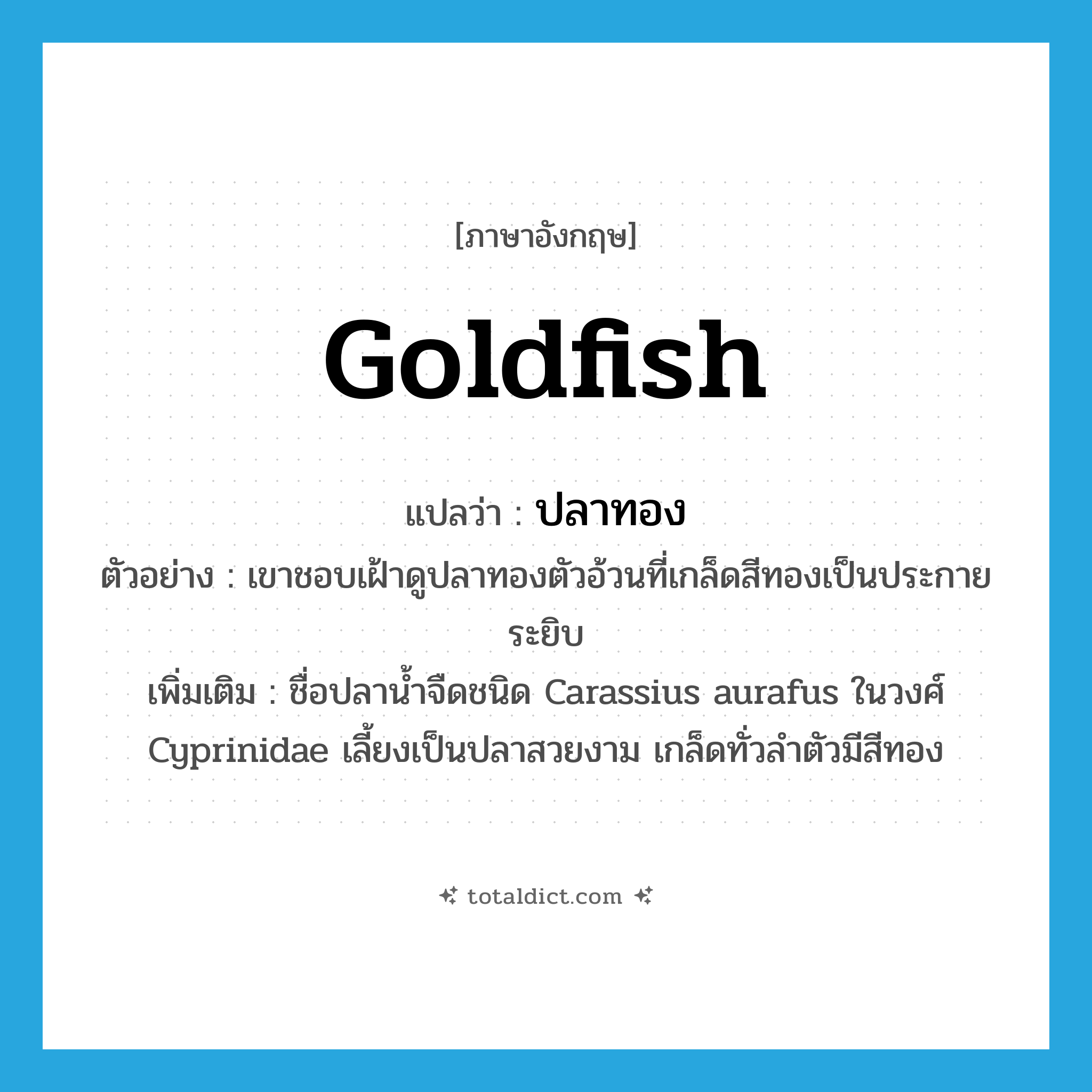 goldfish แปลว่า?, คำศัพท์ภาษาอังกฤษ goldfish แปลว่า ปลาทอง ประเภท N ตัวอย่าง เขาชอบเฝ้าดูปลาทองตัวอ้วนที่เกล็ดสีทองเป็นประกายระยิบ เพิ่มเติม ชื่อปลาน้ำจืดชนิด Carassius aurafus ในวงศ์ Cyprinidae เลี้ยงเป็นปลาสวยงาม เกล็ดทั่วลำตัวมีสีทอง หมวด N