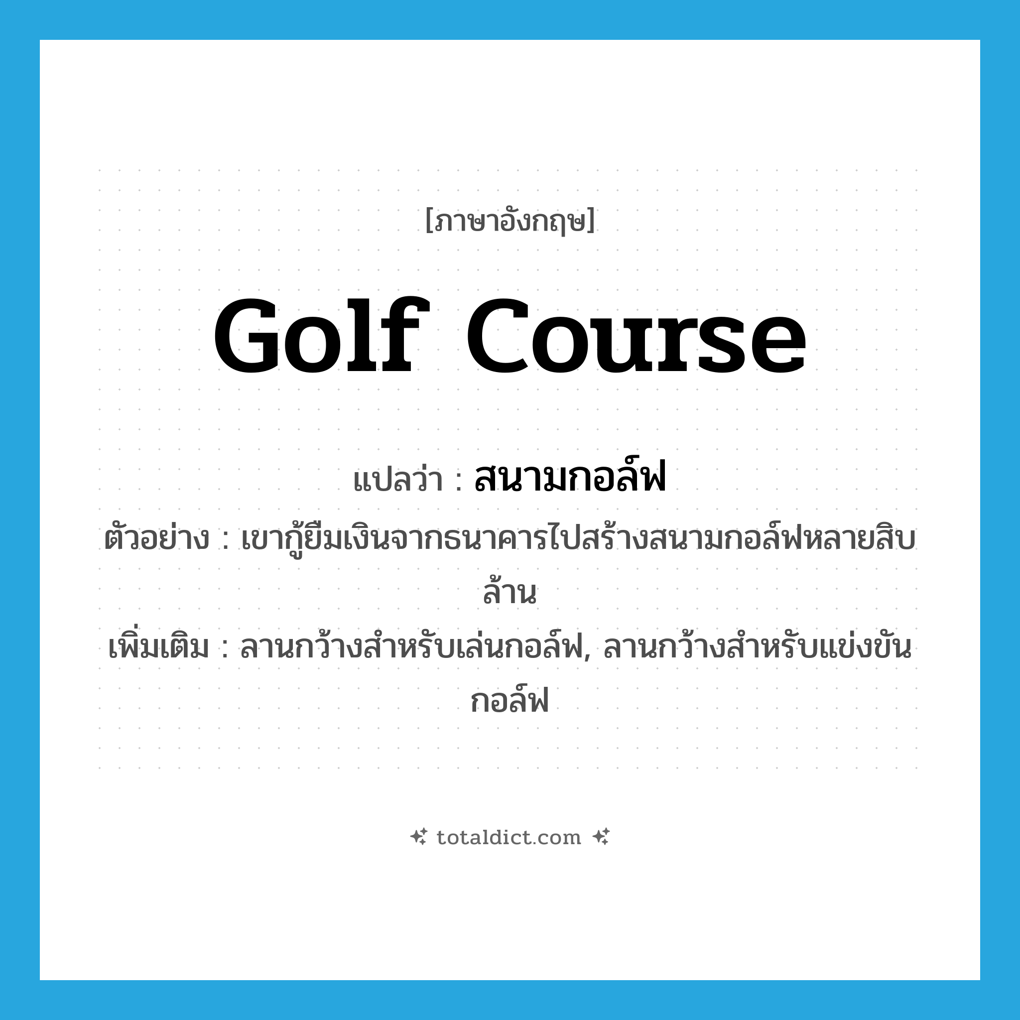 golf course แปลว่า?, คำศัพท์ภาษาอังกฤษ golf course แปลว่า สนามกอล์ฟ ประเภท N ตัวอย่าง เขากู้ยืมเงินจากธนาคารไปสร้างสนามกอล์ฟหลายสิบล้าน เพิ่มเติม ลานกว้างสำหรับเล่นกอล์ฟ, ลานกว้างสำหรับแข่งขันกอล์ฟ หมวด N