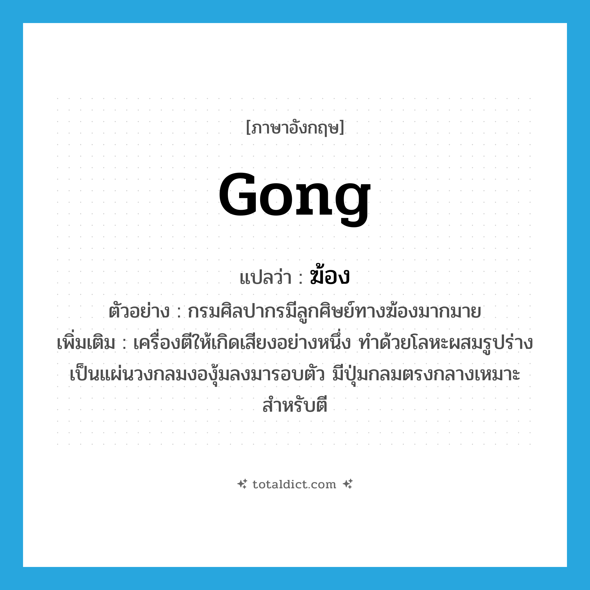 gong แปลว่า?, คำศัพท์ภาษาอังกฤษ gong แปลว่า ฆ้อง ประเภท N ตัวอย่าง กรมศิลปากรมีลูกศิษย์ทางฆ้องมากมาย เพิ่มเติม เครื่องตีให้เกิดเสียงอย่างหนึ่ง ทำด้วยโลหะผสมรูปร่างเป็นแผ่นวงกลมงองุ้มลงมารอบตัว มีปุ่มกลมตรงกลางเหมาะสำหรับตี หมวด N