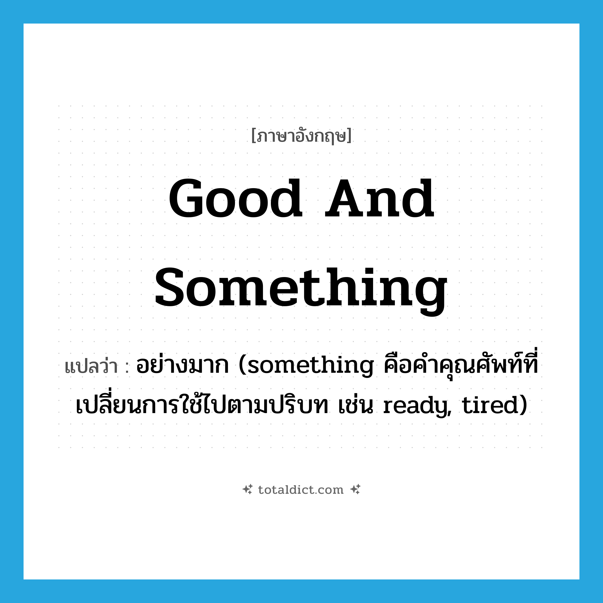 good and something แปลว่า?, คำศัพท์ภาษาอังกฤษ good and something แปลว่า อย่างมาก (something คือคำคุณศัพท์ที่เปลี่ยนการใช้ไปตามปริบท เช่น ready, tired) ประเภท IDM หมวด IDM
