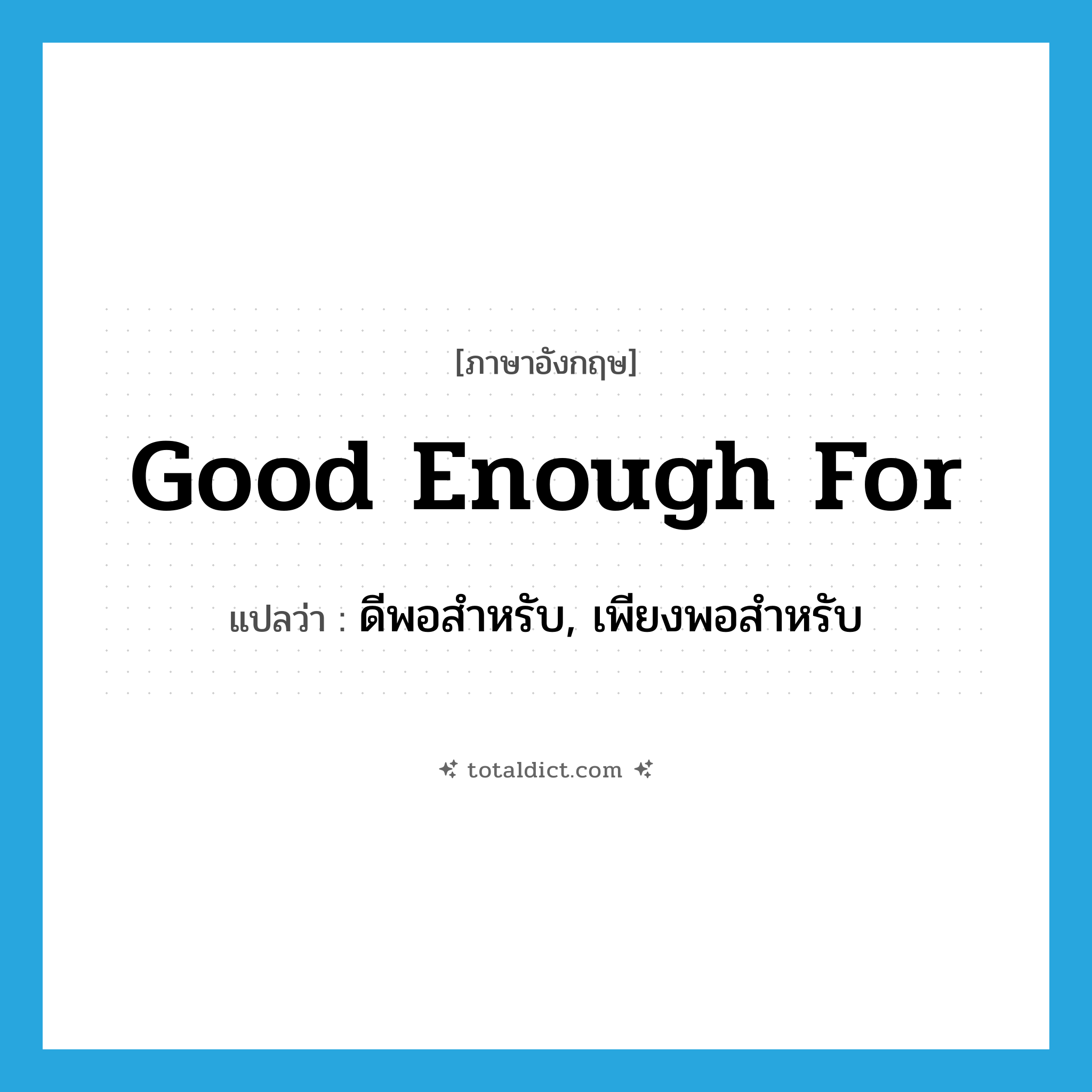 good enough for แปลว่า?, คำศัพท์ภาษาอังกฤษ good enough for แปลว่า ดีพอสำหรับ, เพียงพอสำหรับ ประเภท IDM หมวด IDM