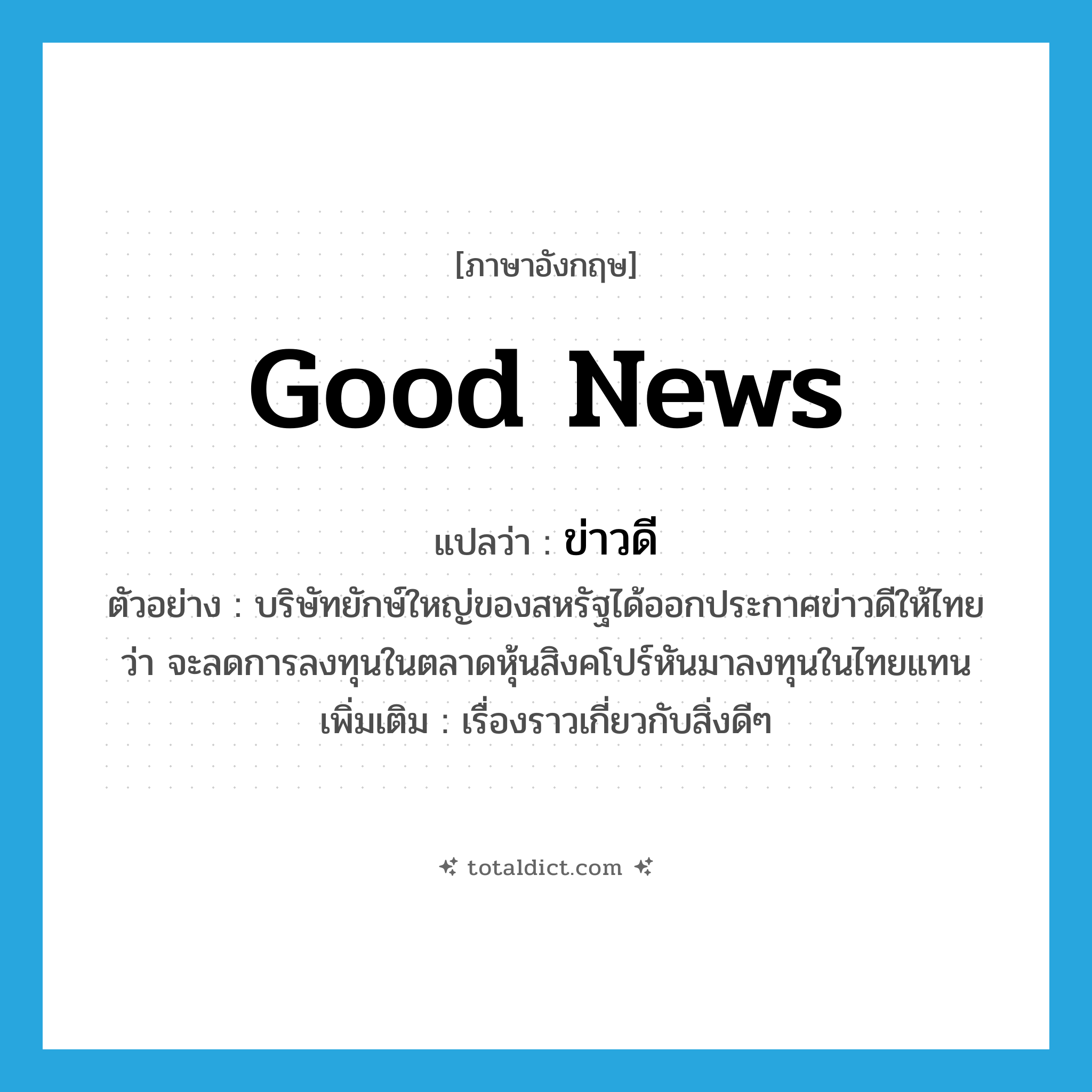 good news แปลว่า?, คำศัพท์ภาษาอังกฤษ good news แปลว่า ข่าวดี ประเภท N ตัวอย่าง บริษัทยักษ์ใหญ่ของสหรัฐได้ออกประกาศข่าวดีให้ไทยว่า จะลดการลงทุนในตลาดหุ้นสิงคโปร์หันมาลงทุนในไทยแทน เพิ่มเติม เรื่องราวเกี่ยวกับสิ่งดีๆ หมวด N