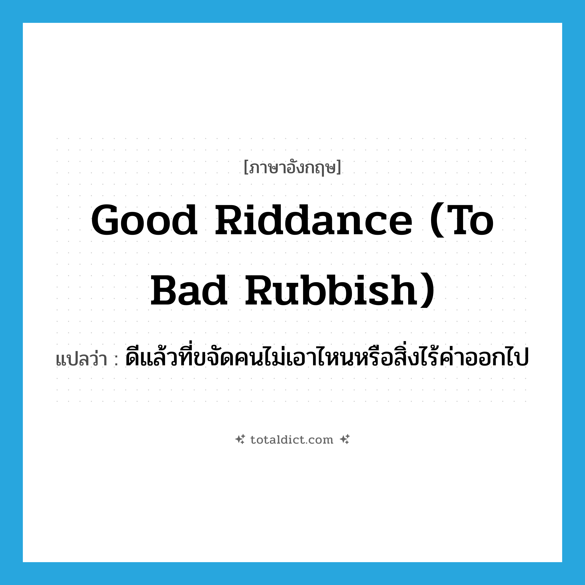 good riddance (to bad rubbish) แปลว่า?, คำศัพท์ภาษาอังกฤษ good riddance (to bad rubbish) แปลว่า ดีแล้วที่ขจัดคนไม่เอาไหนหรือสิ่งไร้ค่าออกไป ประเภท IDM หมวด IDM