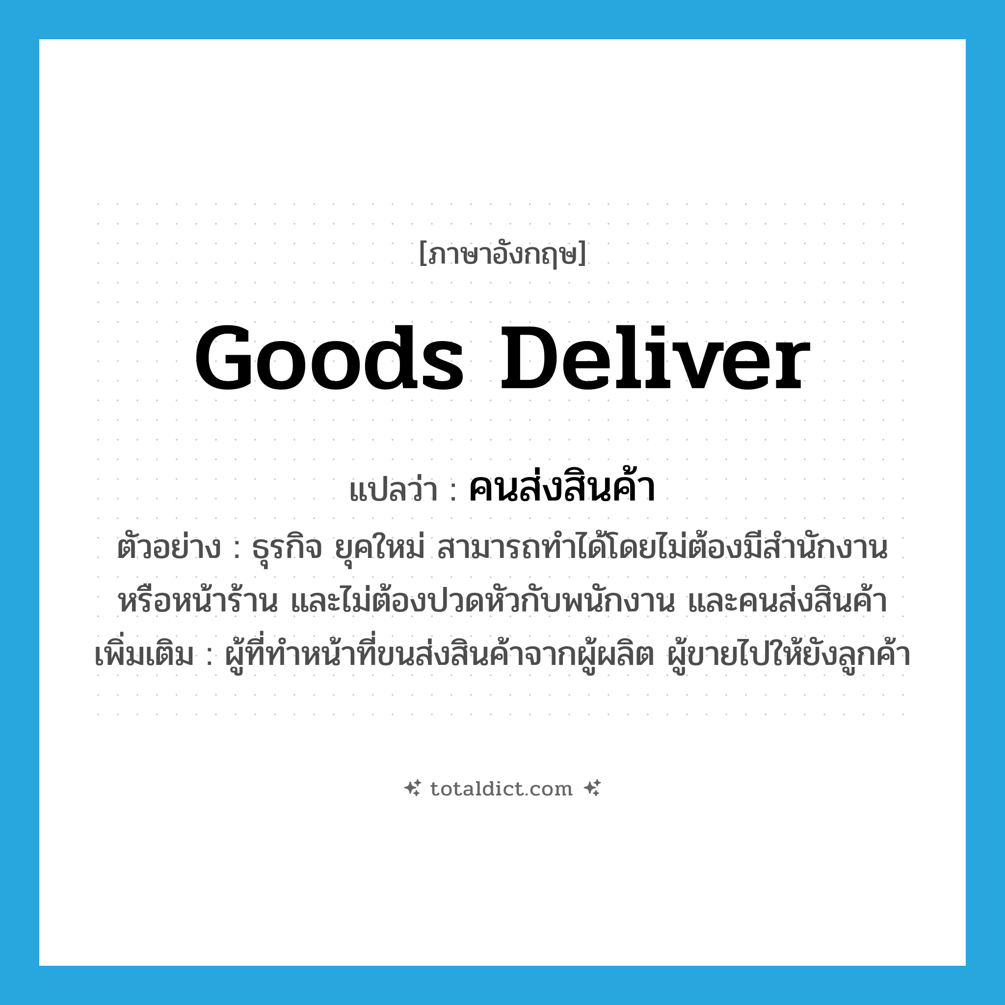 goods deliver แปลว่า?, คำศัพท์ภาษาอังกฤษ goods deliver แปลว่า คนส่งสินค้า ประเภท N ตัวอย่าง ธุรกิจ ยุคใหม่ สามารถทำได้โดยไม่ต้องมีสำนักงาน หรือหน้าร้าน และไม่ต้องปวดหัวกับพนักงาน และคนส่งสินค้า เพิ่มเติม ผู้ที่ทำหน้าที่ขนส่งสินค้าจากผู้ผลิต ผู้ขายไปให้ยังลูกค้า หมวด N