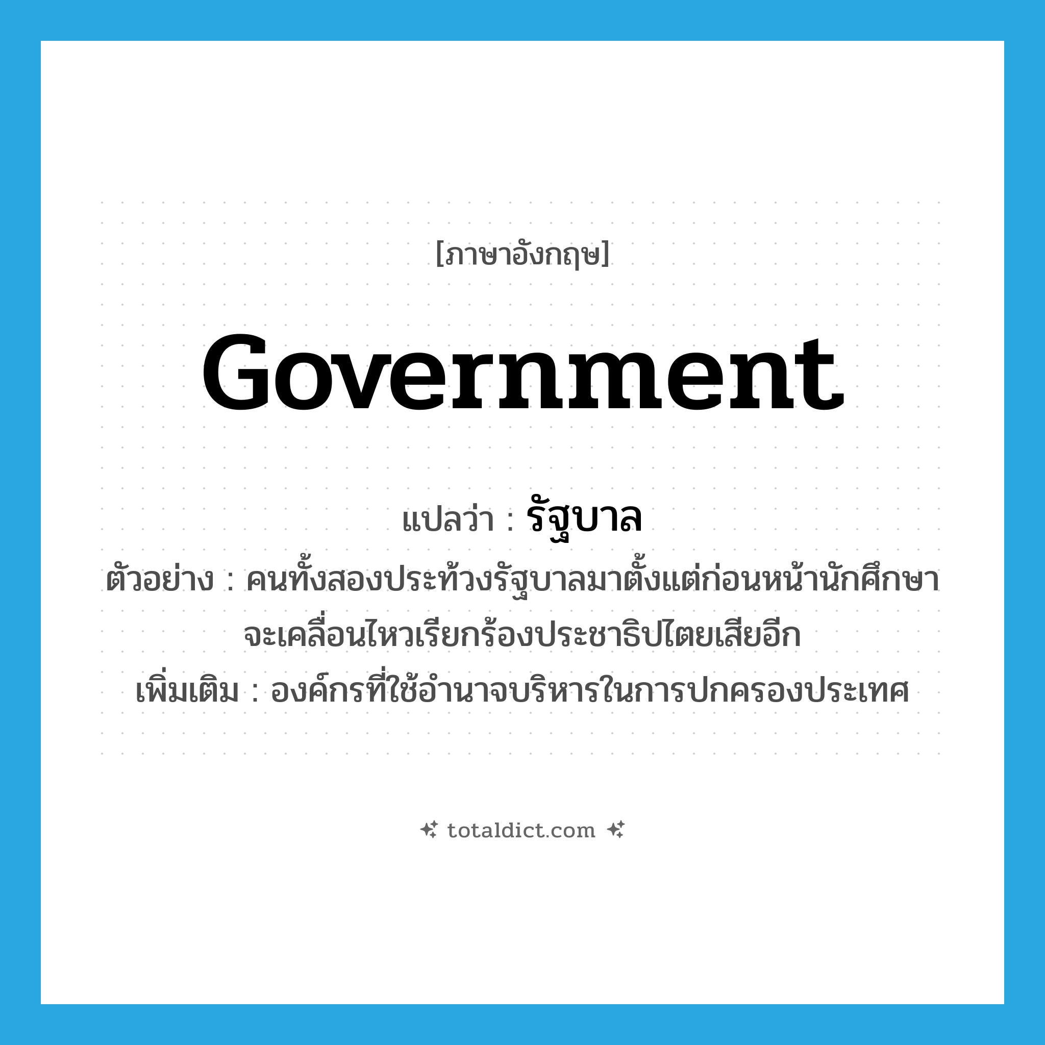 government แปลว่า?, คำศัพท์ภาษาอังกฤษ government แปลว่า รัฐบาล ประเภท N ตัวอย่าง คนทั้งสองประท้วงรัฐบาลมาตั้งแต่ก่อนหน้านักศึกษาจะเคลื่อนไหวเรียกร้องประชาธิปไตยเสียอีก เพิ่มเติม องค์กรที่ใช้อำนาจบริหารในการปกครองประเทศ หมวด N
