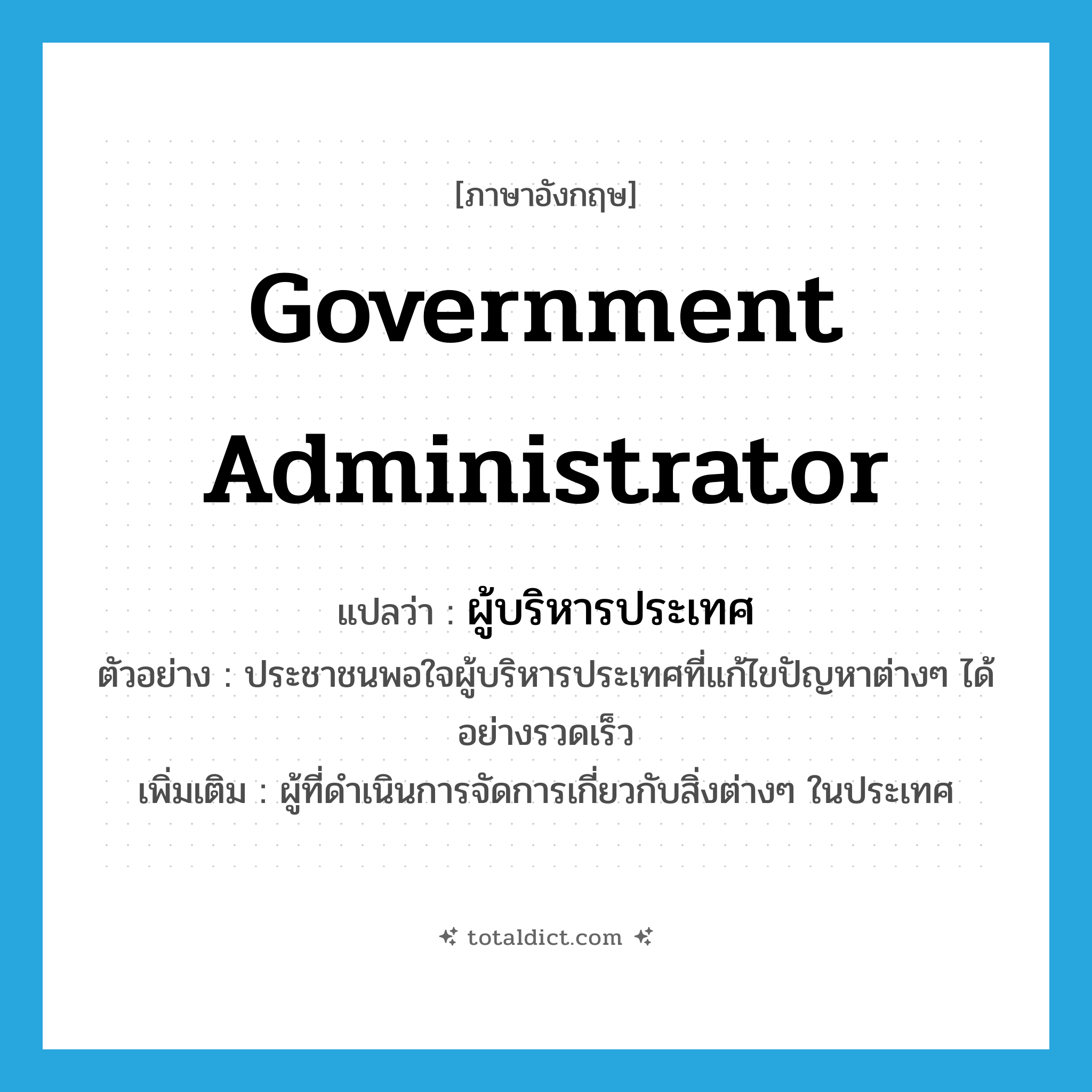government administrator แปลว่า?, คำศัพท์ภาษาอังกฤษ government administrator แปลว่า ผู้บริหารประเทศ ประเภท N ตัวอย่าง ประชาชนพอใจผู้บริหารประเทศที่แก้ไขปัญหาต่างๆ ได้อย่างรวดเร็ว เพิ่มเติม ผู้ที่ดำเนินการจัดการเกี่ยวกับสิ่งต่างๆ ในประเทศ หมวด N