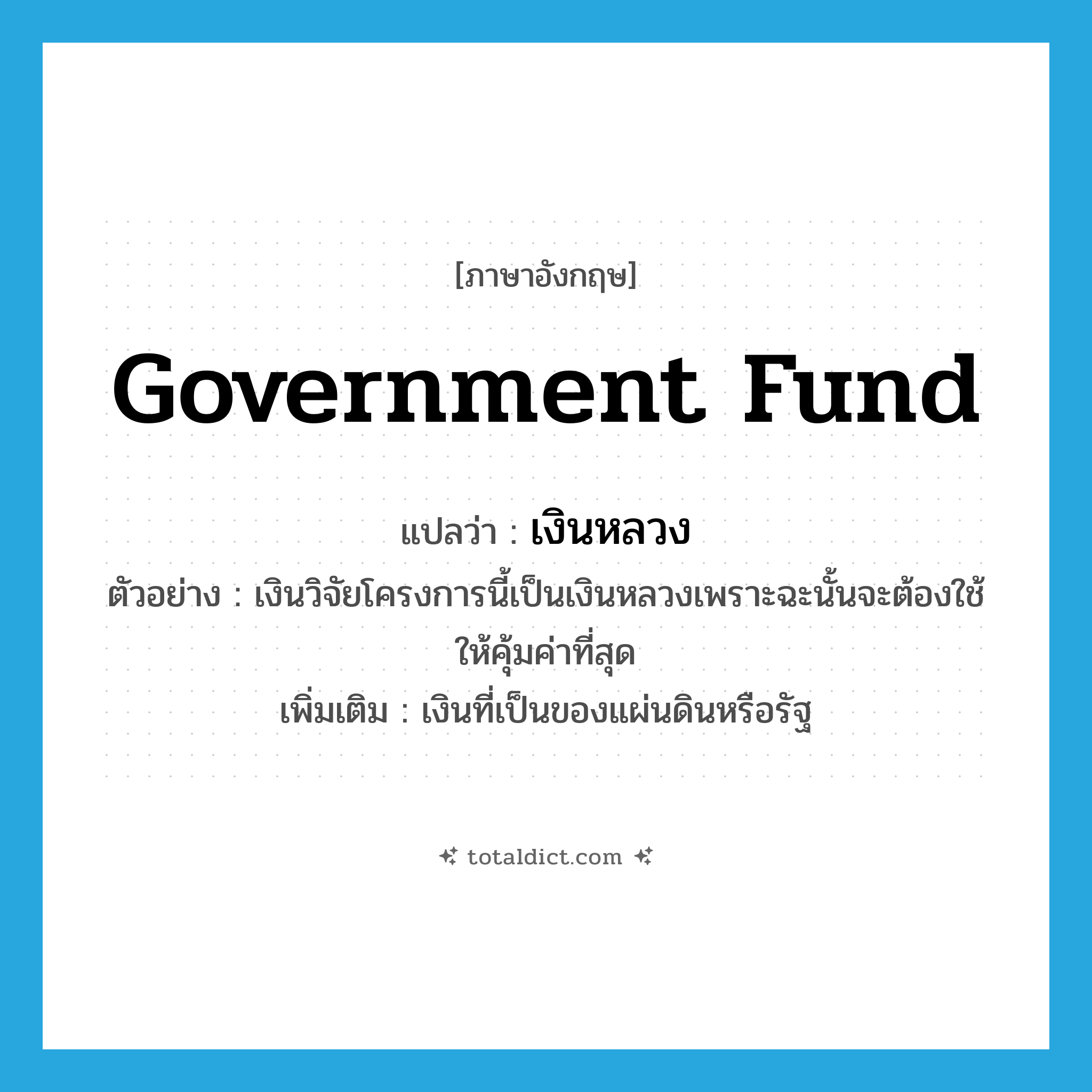 government fund แปลว่า?, คำศัพท์ภาษาอังกฤษ government fund แปลว่า เงินหลวง ประเภท N ตัวอย่าง เงินวิจัยโครงการนี้เป็นเงินหลวงเพราะฉะนั้นจะต้องใช้ให้คุ้มค่าที่สุด เพิ่มเติม เงินที่เป็นของแผ่นดินหรือรัฐ หมวด N