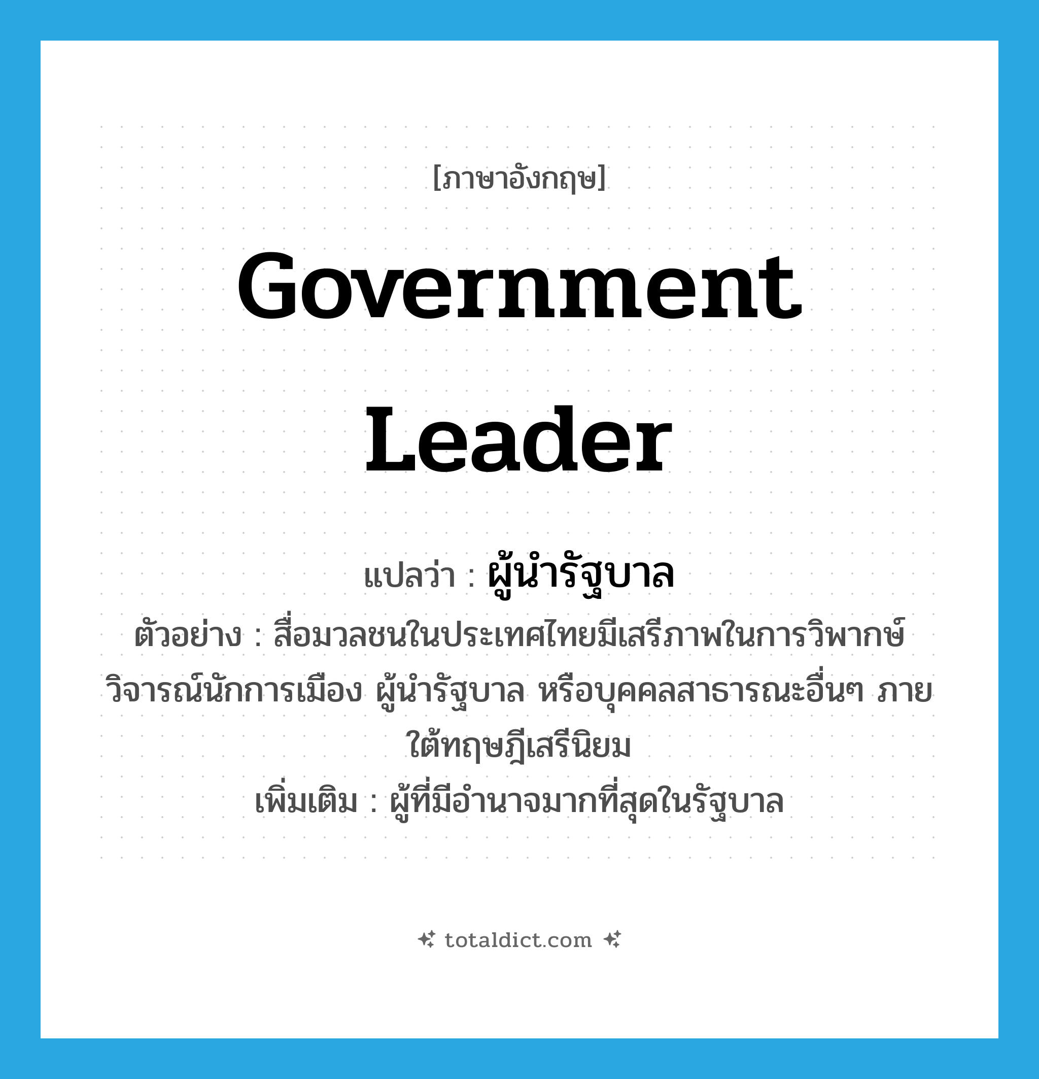 government leader แปลว่า?, คำศัพท์ภาษาอังกฤษ government leader แปลว่า ผู้นำรัฐบาล ประเภท N ตัวอย่าง สื่อมวลชนในประเทศไทยมีเสรีภาพในการวิพากษ์วิจารณ์นักการเมือง ผู้นำรัฐบาล หรือบุคคลสาธารณะอื่นๆ ภายใต้ทฤษฎีเสรีนิยม เพิ่มเติม ผู้ที่มีอำนาจมากที่สุดในรัฐบาล หมวด N