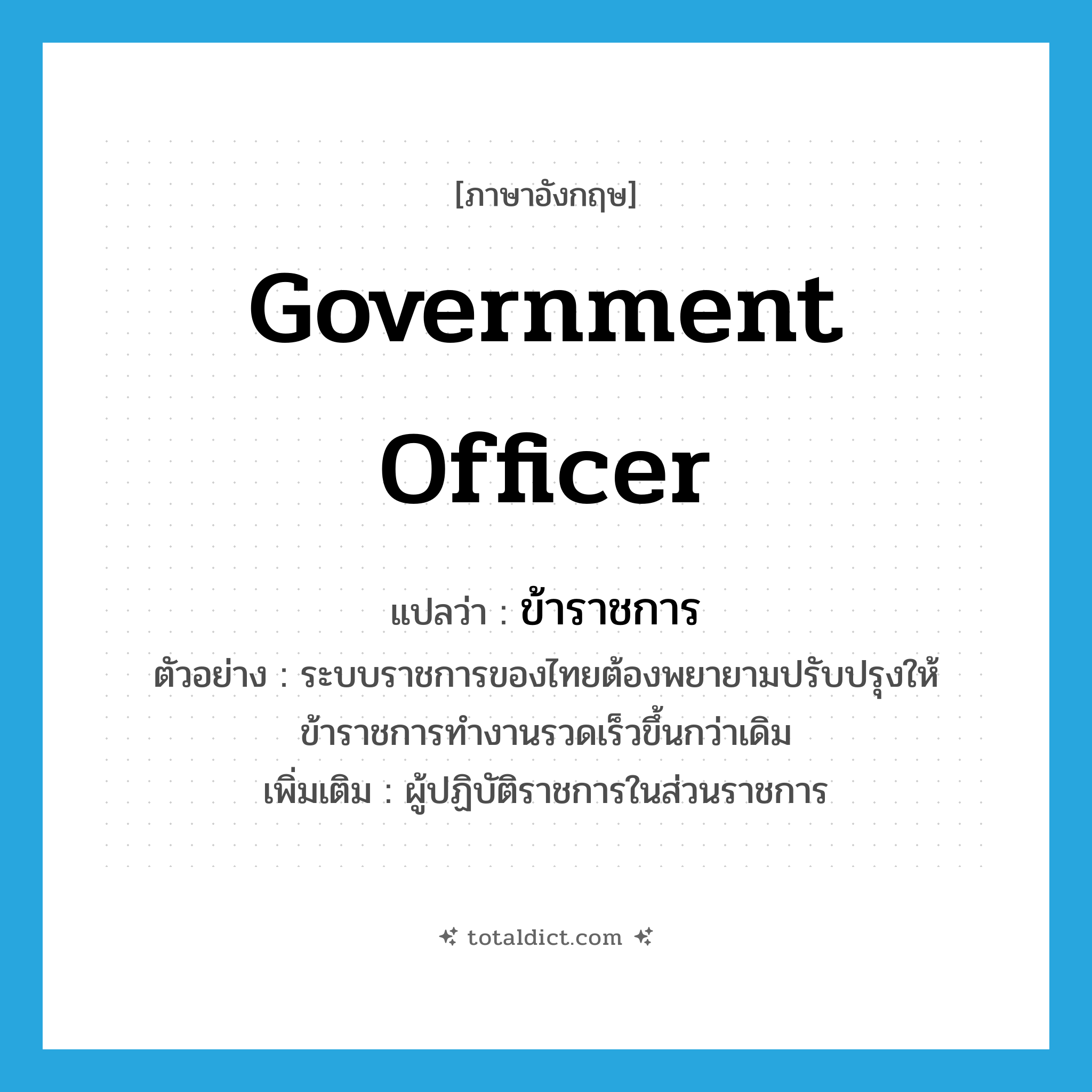 ข้าราชการ ภาษาอังกฤษ?, คำศัพท์ภาษาอังกฤษ ข้าราชการ แปลว่า government officer ประเภท N ตัวอย่าง ระบบราชการของไทยต้องพยายามปรับปรุงให้ข้าราชการทำงานรวดเร็วขึ้นกว่าเดิม เพิ่มเติม ผู้ปฏิบัติราชการในส่วนราชการ หมวด N