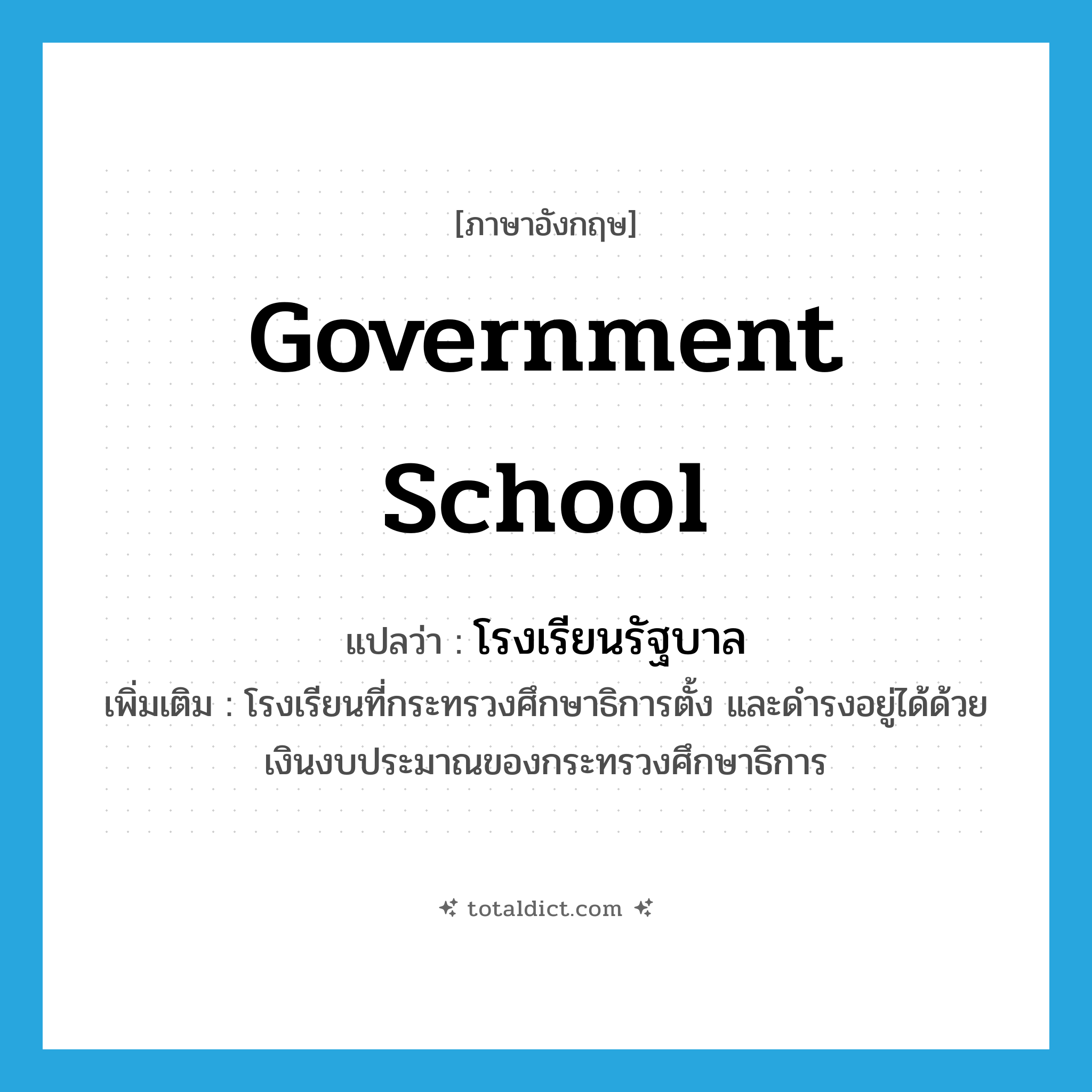 government school แปลว่า?, คำศัพท์ภาษาอังกฤษ government school แปลว่า โรงเรียนรัฐบาล ประเภท N เพิ่มเติม โรงเรียนที่กระทรวงศึกษาธิการตั้ง และดำรงอยู่ได้ด้วยเงินงบประมาณของกระทรวงศึกษาธิการ หมวด N