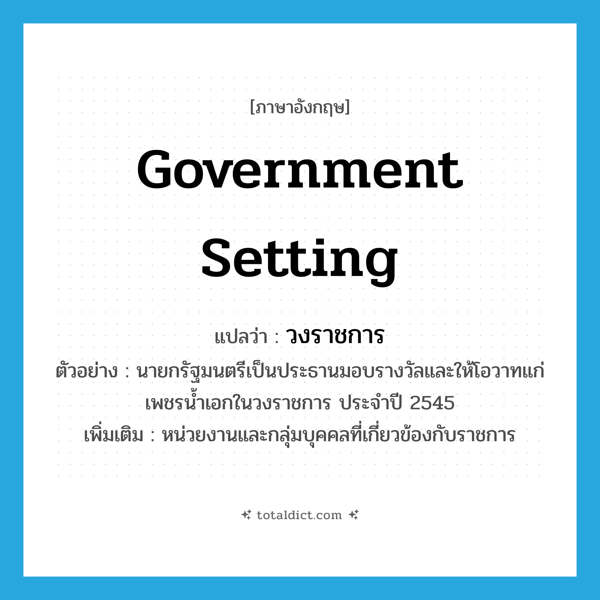 government setting แปลว่า?, คำศัพท์ภาษาอังกฤษ government setting แปลว่า วงราชการ ประเภท N ตัวอย่าง นายกรัฐมนตรีเป็นประธานมอบรางวัลและให้โอวาทแก่เพชรน้ำเอกในวงราชการ ประจำปี 2545 เพิ่มเติม หน่วยงานและกลุ่มบุคคลที่เกี่ยวข้องกับราชการ หมวด N