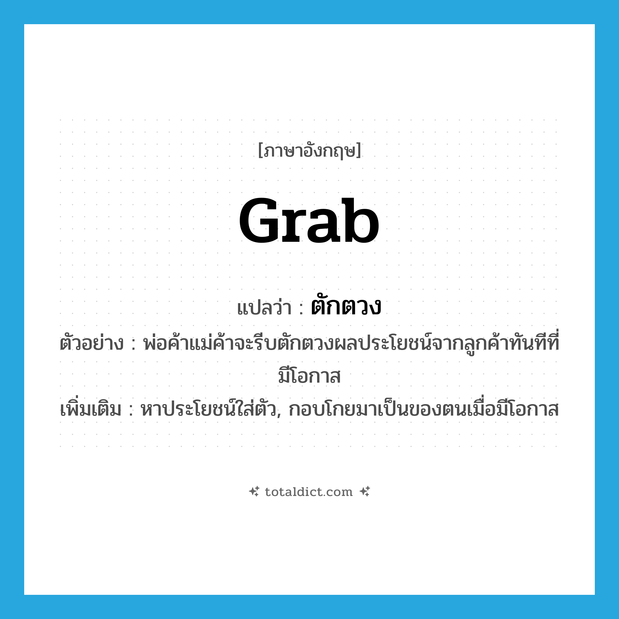 grab แปลว่า?, คำศัพท์ภาษาอังกฤษ grab แปลว่า ตักตวง ประเภท V ตัวอย่าง พ่อค้าแม่ค้าจะรีบตักตวงผลประโยชน์จากลูกค้าทันทีที่มีโอกาส เพิ่มเติม หาประโยชน์ใส่ตัว, กอบโกยมาเป็นของตนเมื่อมีโอกาส หมวด V