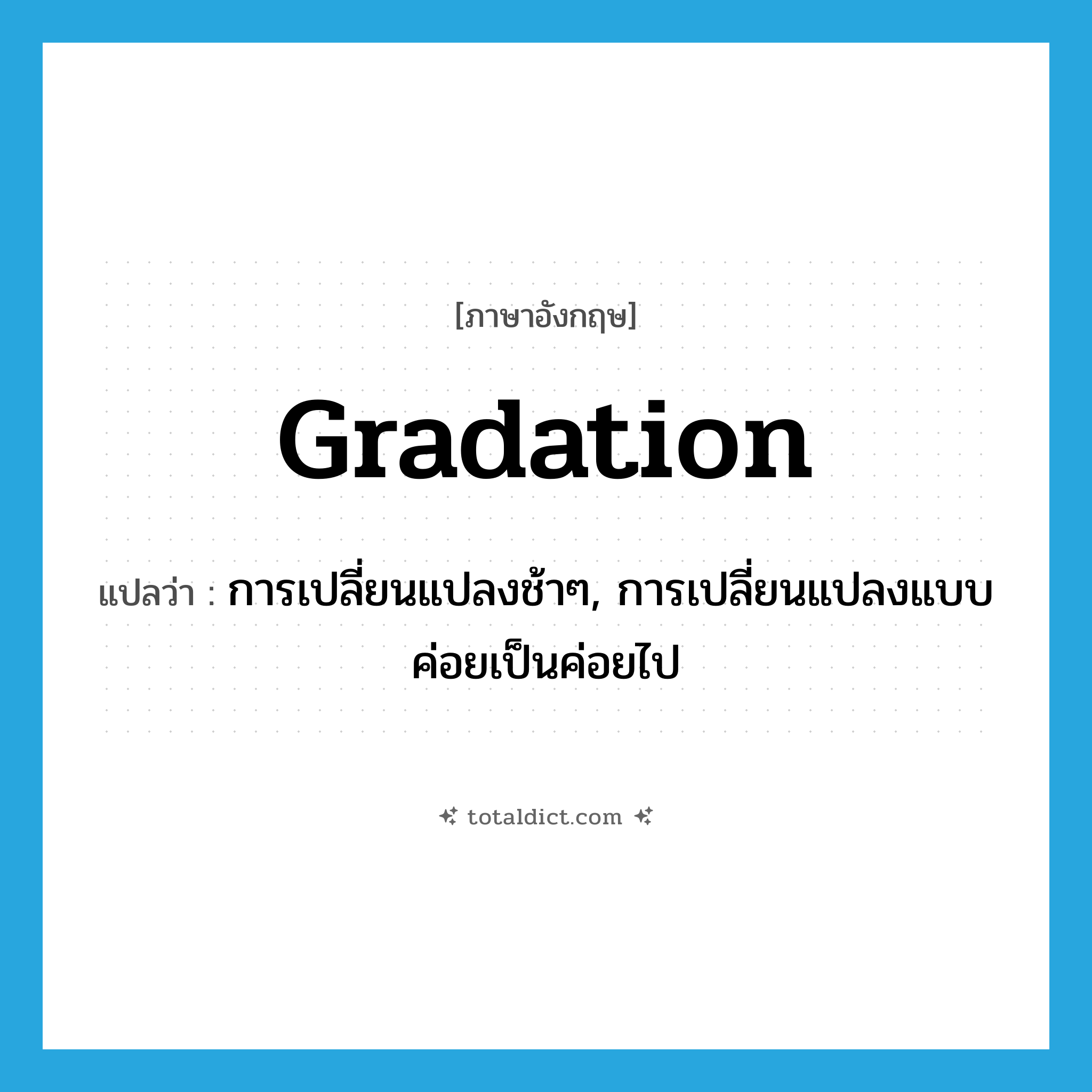 gradation แปลว่า?, คำศัพท์ภาษาอังกฤษ gradation แปลว่า การเปลี่ยนแปลงช้าๆ, การเปลี่ยนแปลงแบบค่อยเป็นค่อยไป ประเภท N หมวด N