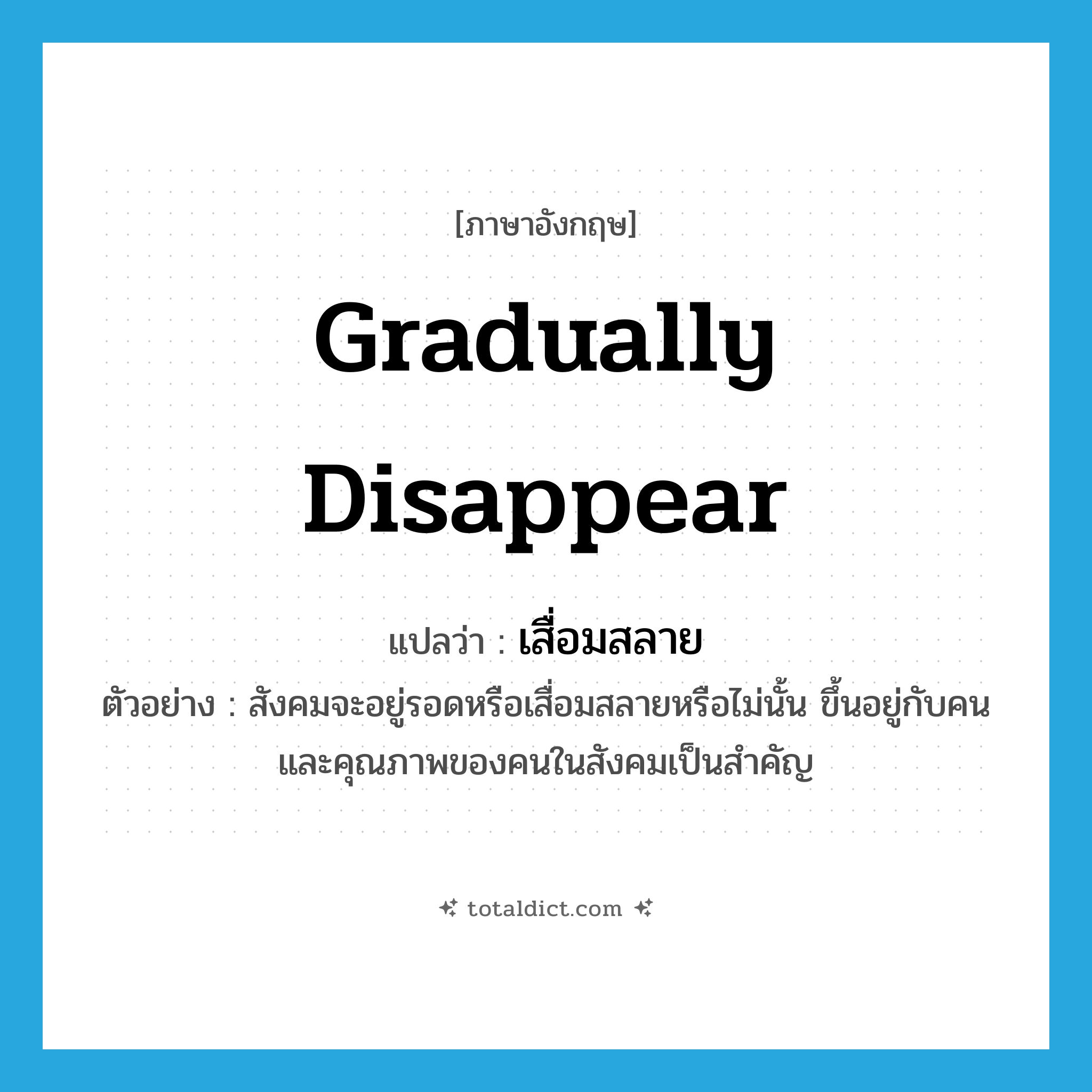 gradually disappear แปลว่า?, คำศัพท์ภาษาอังกฤษ gradually disappear แปลว่า เสื่อมสลาย ประเภท V ตัวอย่าง สังคมจะอยู่รอดหรือเสื่อมสลายหรือไม่นั้น ขึ้นอยู่กับคนและคุณภาพของคนในสังคมเป็นสำคัญ หมวด V
