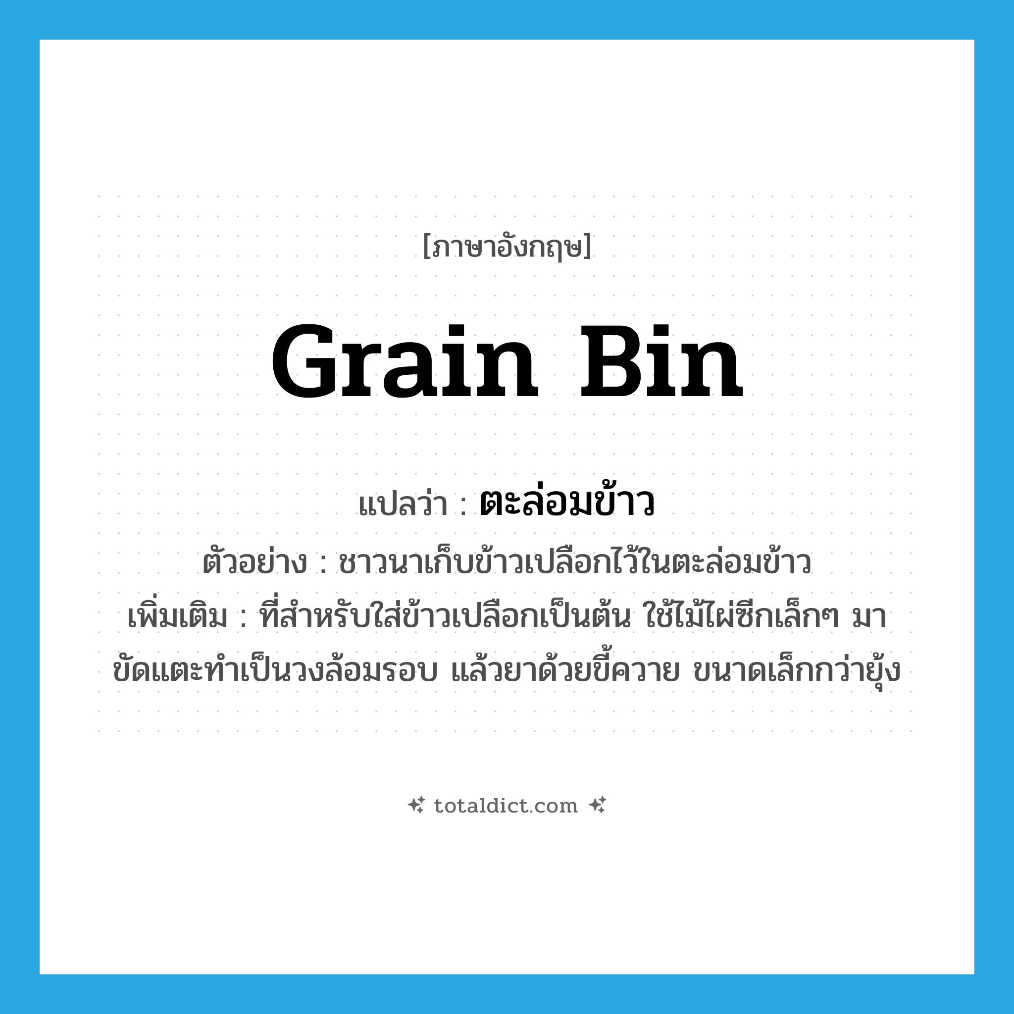 grain bin แปลว่า?, คำศัพท์ภาษาอังกฤษ grain bin แปลว่า ตะล่อมข้าว ประเภท N ตัวอย่าง ชาวนาเก็บข้าวเปลือกไว้ในตะล่อมข้าว เพิ่มเติม ที่สำหรับใส่ข้าวเปลือกเป็นต้น ใช้ไม้ไผ่ซีกเล็กๆ มาขัดแตะทำเป็นวงล้อมรอบ แล้วยาด้วยขี้ควาย ขนาดเล็กกว่ายุ้ง หมวด N