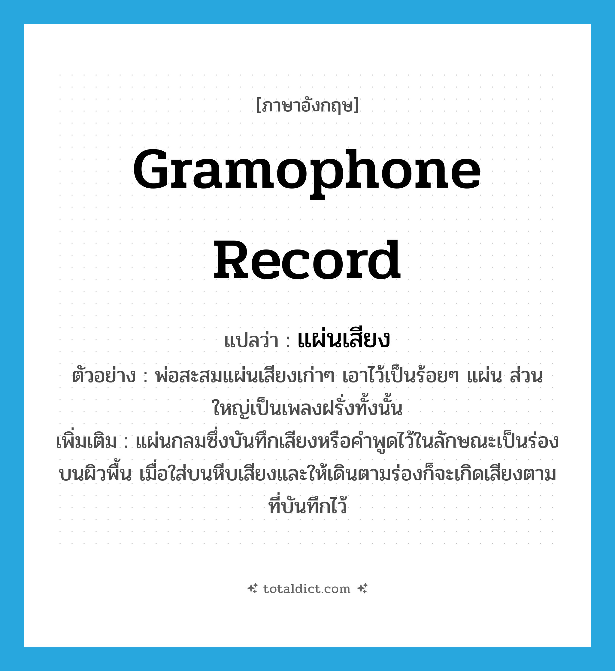 gramophone record แปลว่า?, คำศัพท์ภาษาอังกฤษ gramophone record แปลว่า แผ่นเสียง ประเภท N ตัวอย่าง พ่อสะสมแผ่นเสียงเก่าๆ เอาไว้เป็นร้อยๆ แผ่น ส่วนใหญ่เป็นเพลงฝรั่งทั้งนั้น เพิ่มเติม แผ่นกลมซึ่งบันทึกเสียงหรือคำพูดไว้ในลักษณะเป็นร่องบนผิวพื้น เมื่อใส่บนหีบเสียงและให้เดินตามร่องก็จะเกิดเสียงตามที่บันทึกไว้ หมวด N