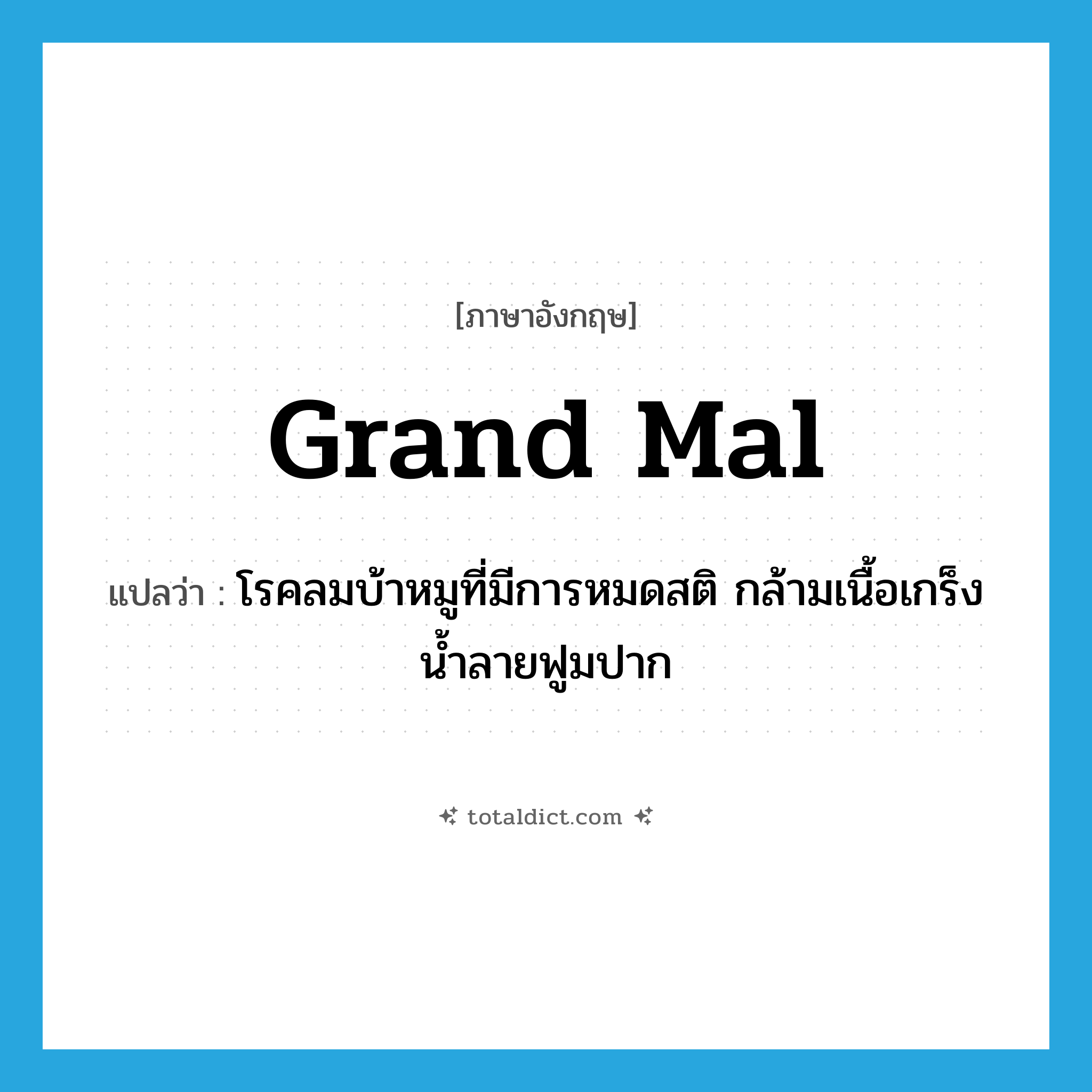 grand mal แปลว่า?, คำศัพท์ภาษาอังกฤษ grand mal แปลว่า โรคลมบ้าหมูที่มีการหมดสติ กล้ามเนื้อเกร็ง น้ำลายฟูมปาก ประเภท N หมวด N
