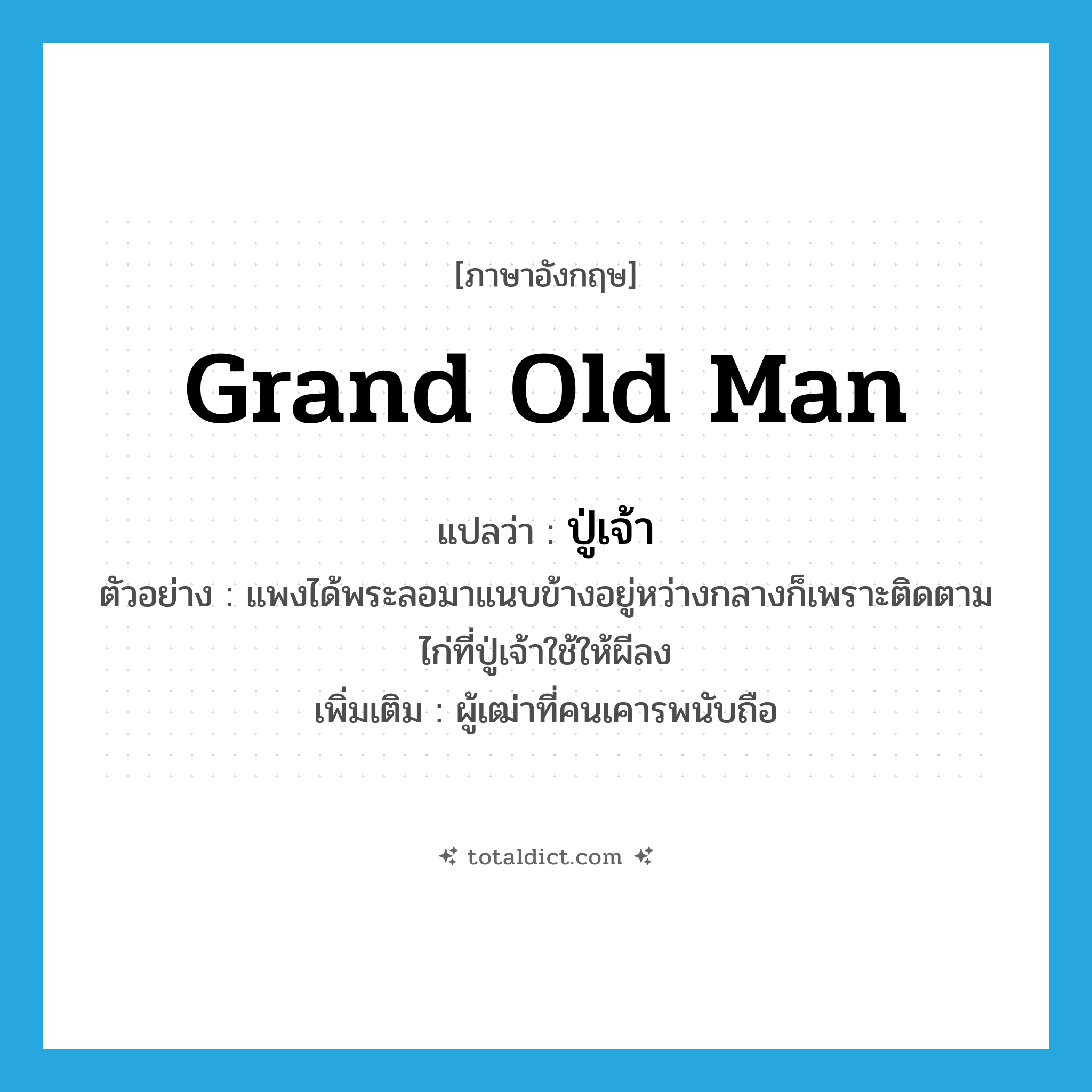grand old man แปลว่า?, คำศัพท์ภาษาอังกฤษ grand old man แปลว่า ปู่เจ้า ประเภท N ตัวอย่าง แพงได้พระลอมาแนบข้างอยู่หว่างกลางก็เพราะติดตามไก่ที่ปู่เจ้าใช้ให้ผีลง เพิ่มเติม ผู้เฒ่าที่คนเคารพนับถือ หมวด N