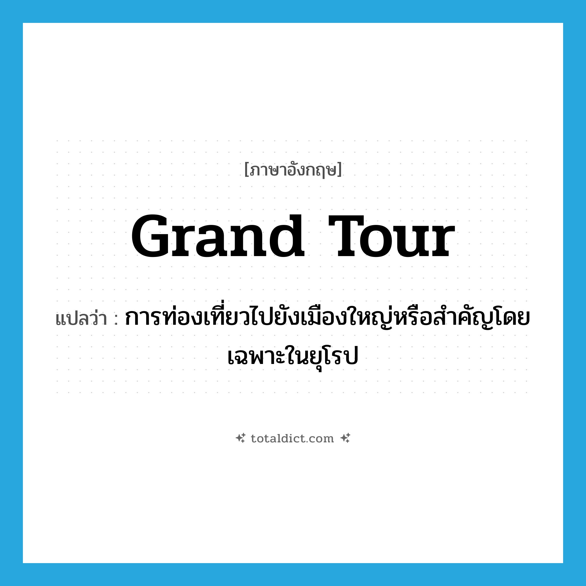 grand tour แปลว่า?, คำศัพท์ภาษาอังกฤษ grand tour แปลว่า การท่องเที่ยวไปยังเมืองใหญ่หรือสำคัญโดยเฉพาะในยุโรป ประเภท N หมวด N